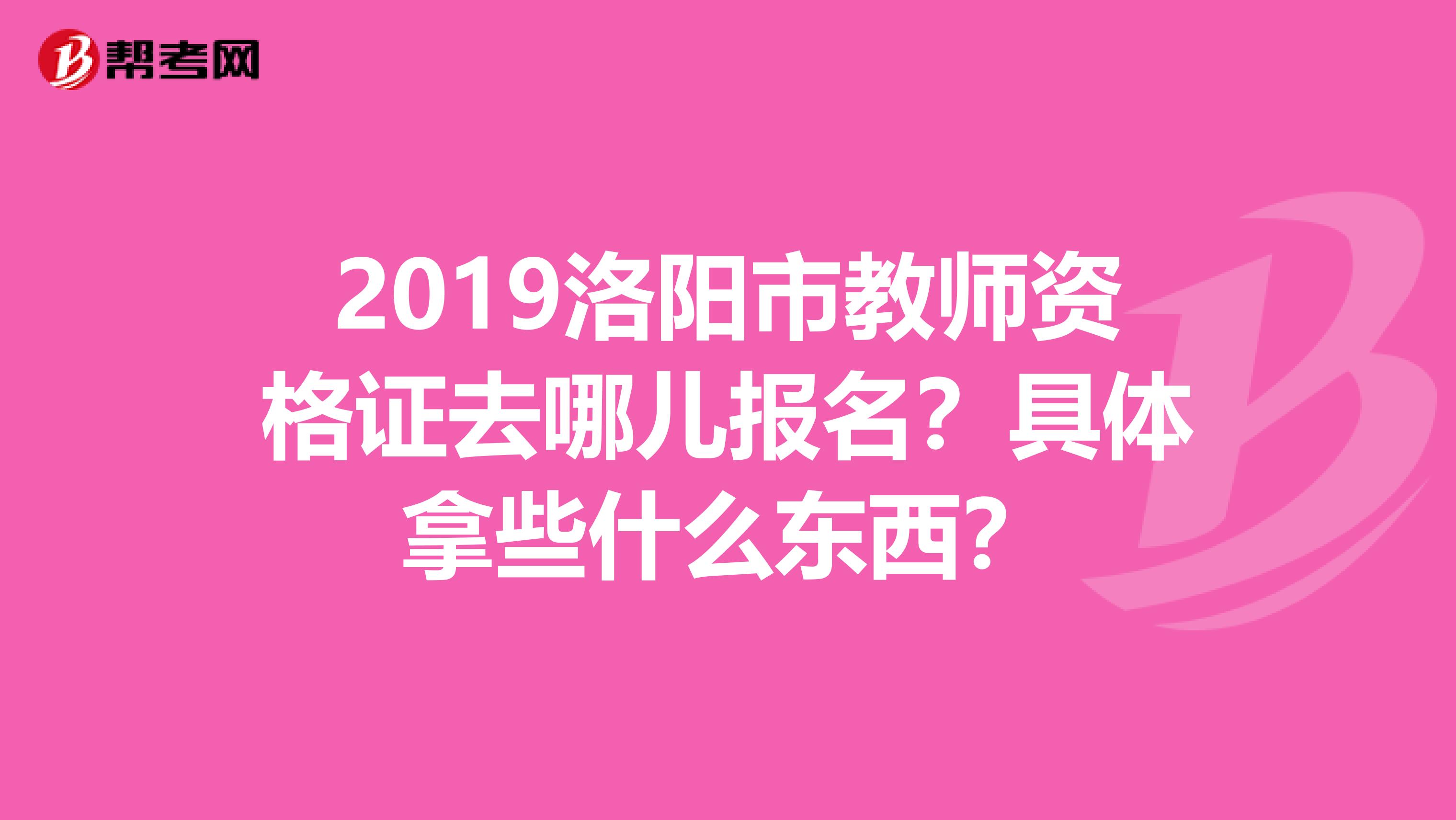 2019洛阳市教师资格证去哪儿报名？具体拿些什么东西？