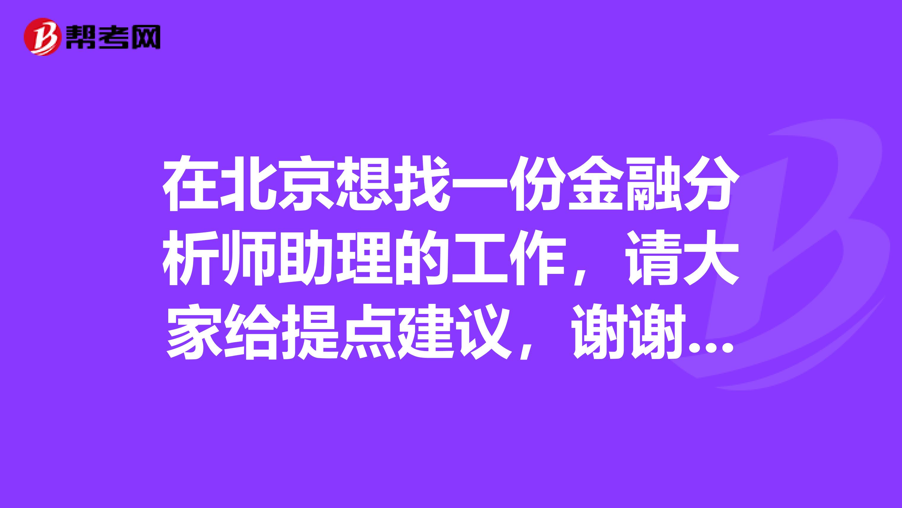 在北京想找一份金融分析师助理的工作，请大家给提点建议，谢谢大家。我是应届本科毕业生。