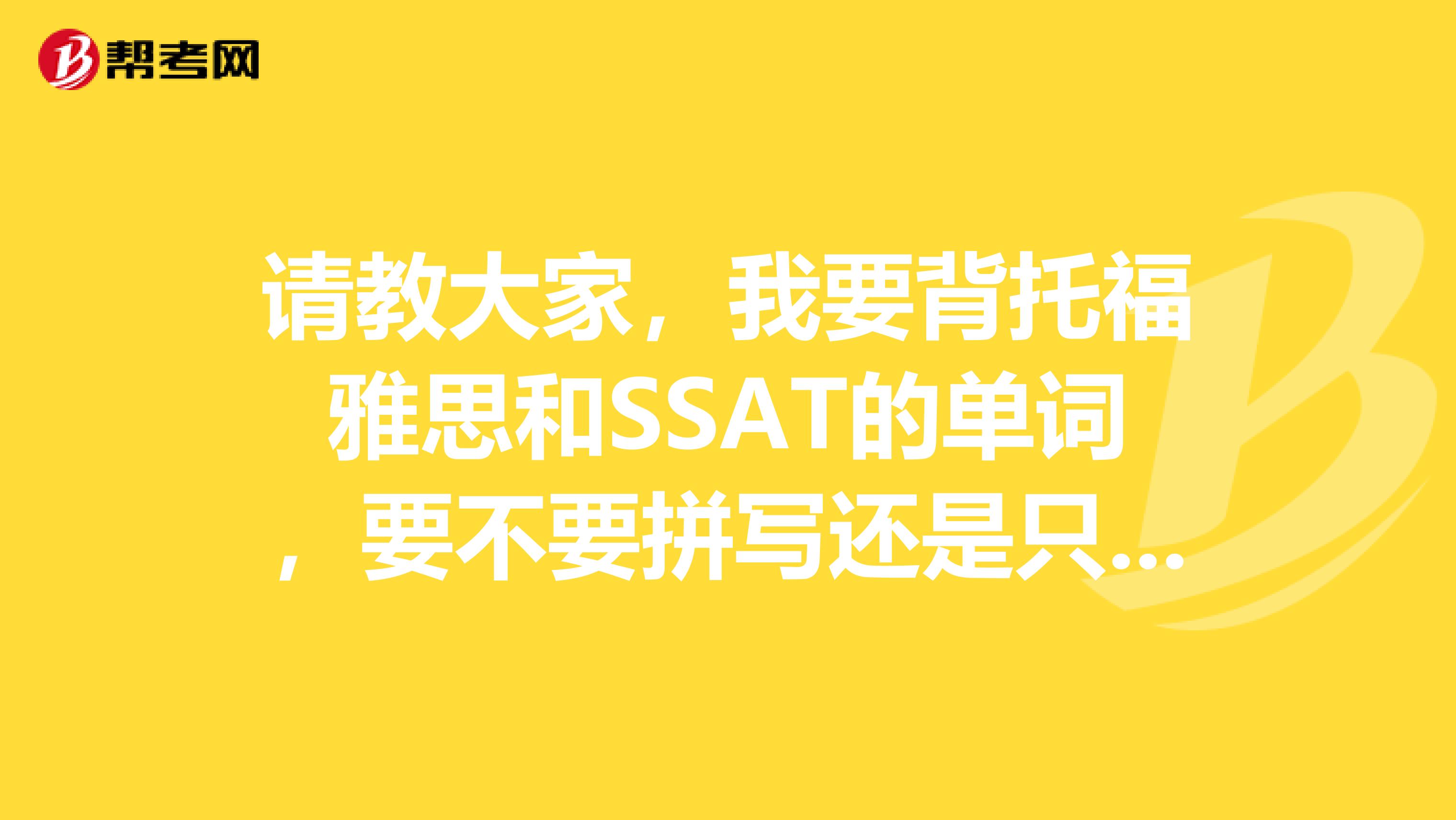 请教大家，我要背托福雅思和SSAT的单词，要不要拼写还是只用看到单词知道意思就可以了？