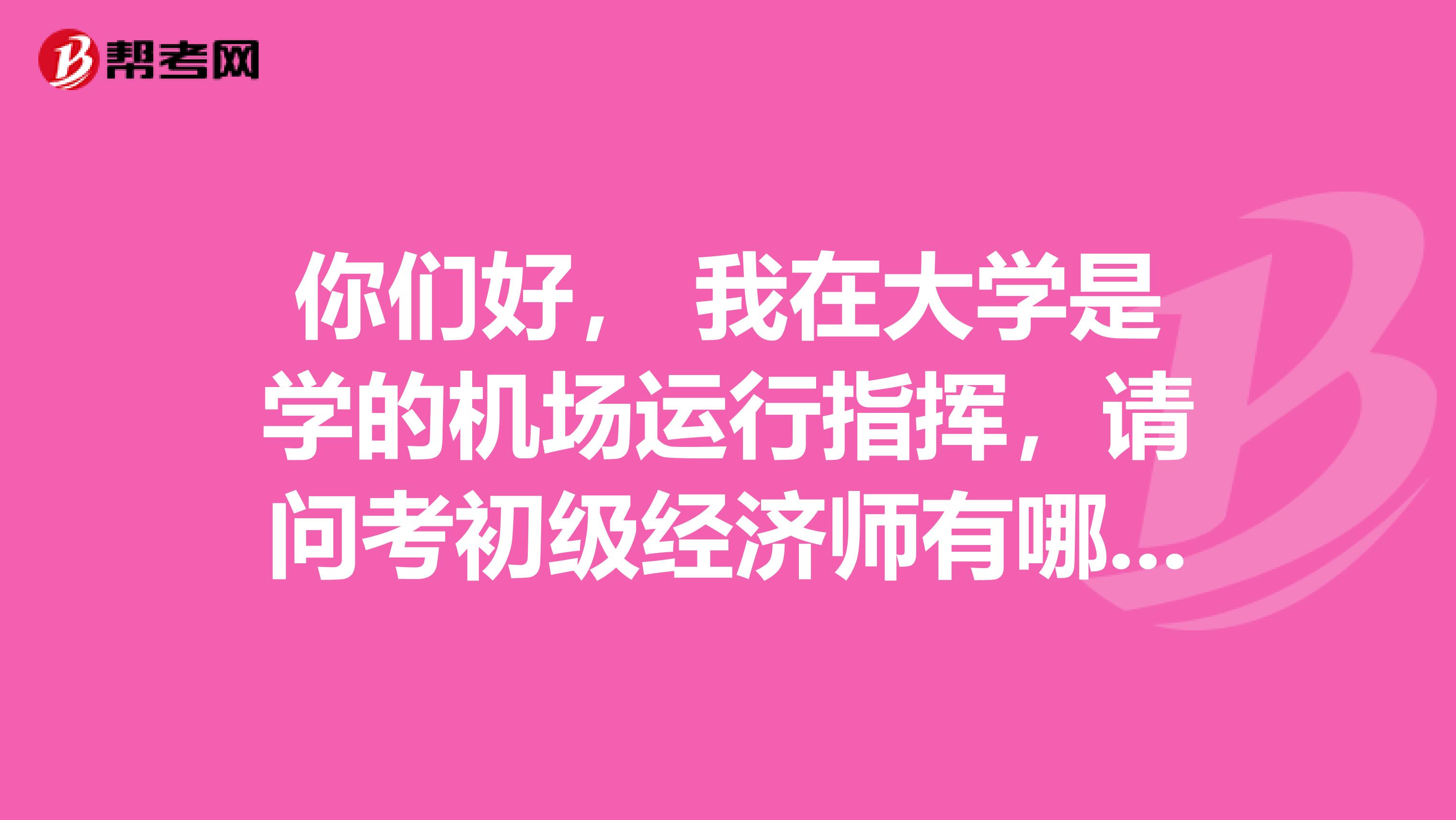 你们好, 我在大学是学的机场运行指挥,请问考初级经济师有哪些考点啊?