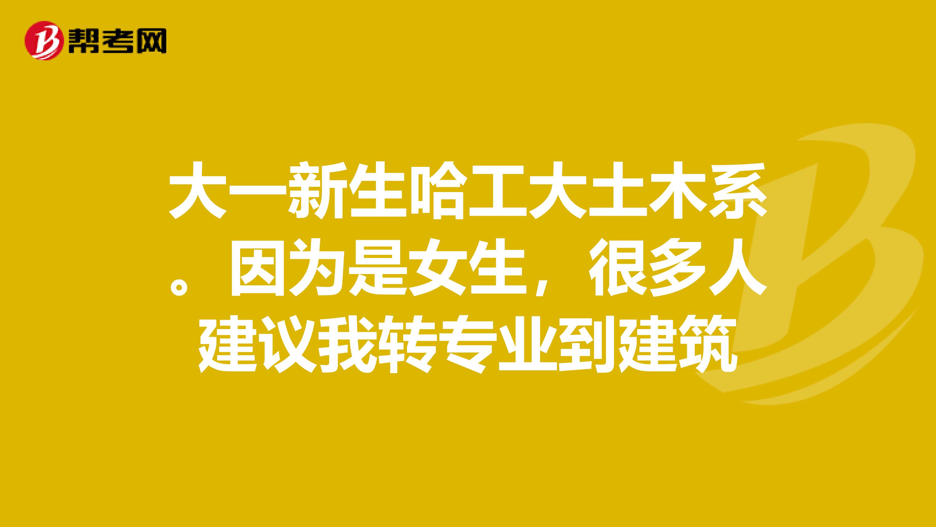 大一新生哈工大土木系。因為是女生，很多人建議我轉專業到建筑