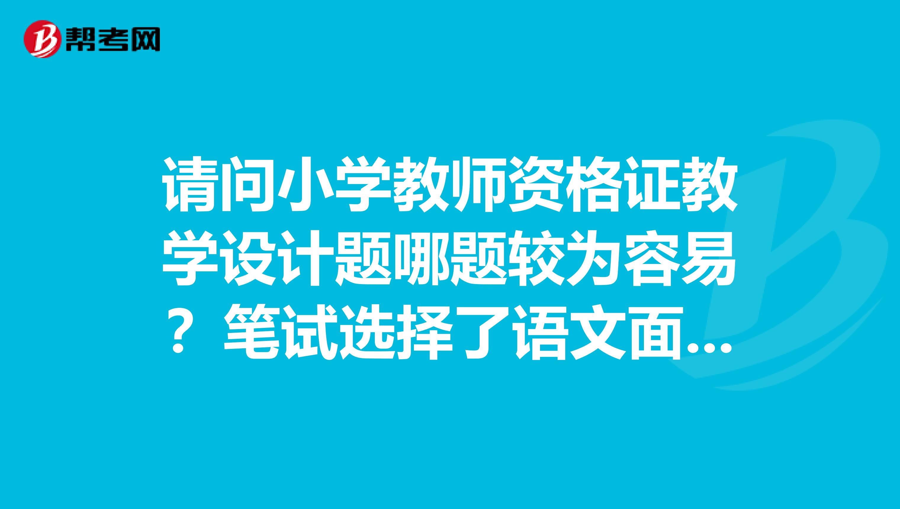请问小学教师资格证教学设计题哪题较为容易?笔试选择了语文面试的时候可以选择数学吗?