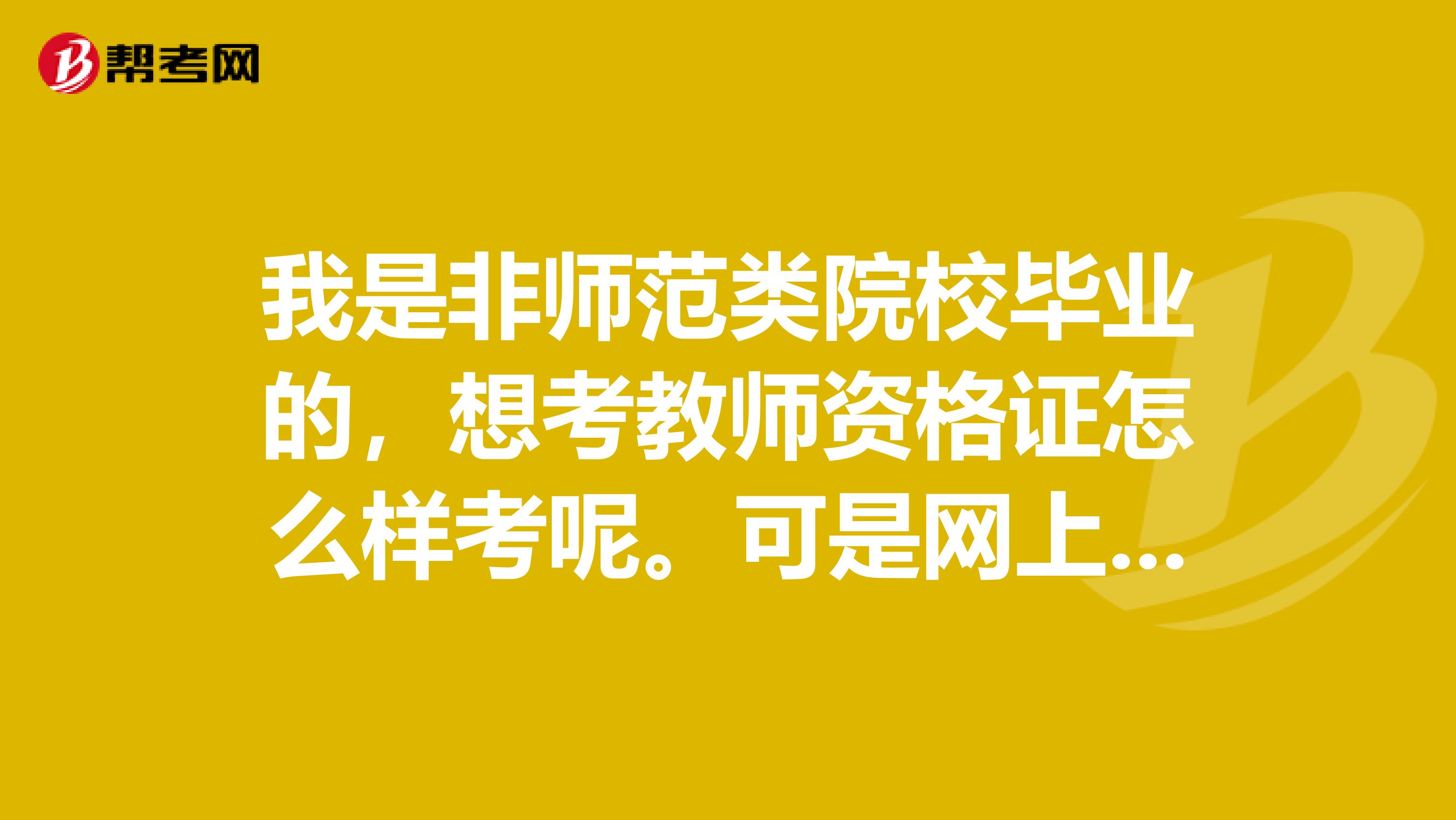 我是非师范类院校毕业的,想考教师资格证怎么样考呢。可是网上说非师范类的不能考吗