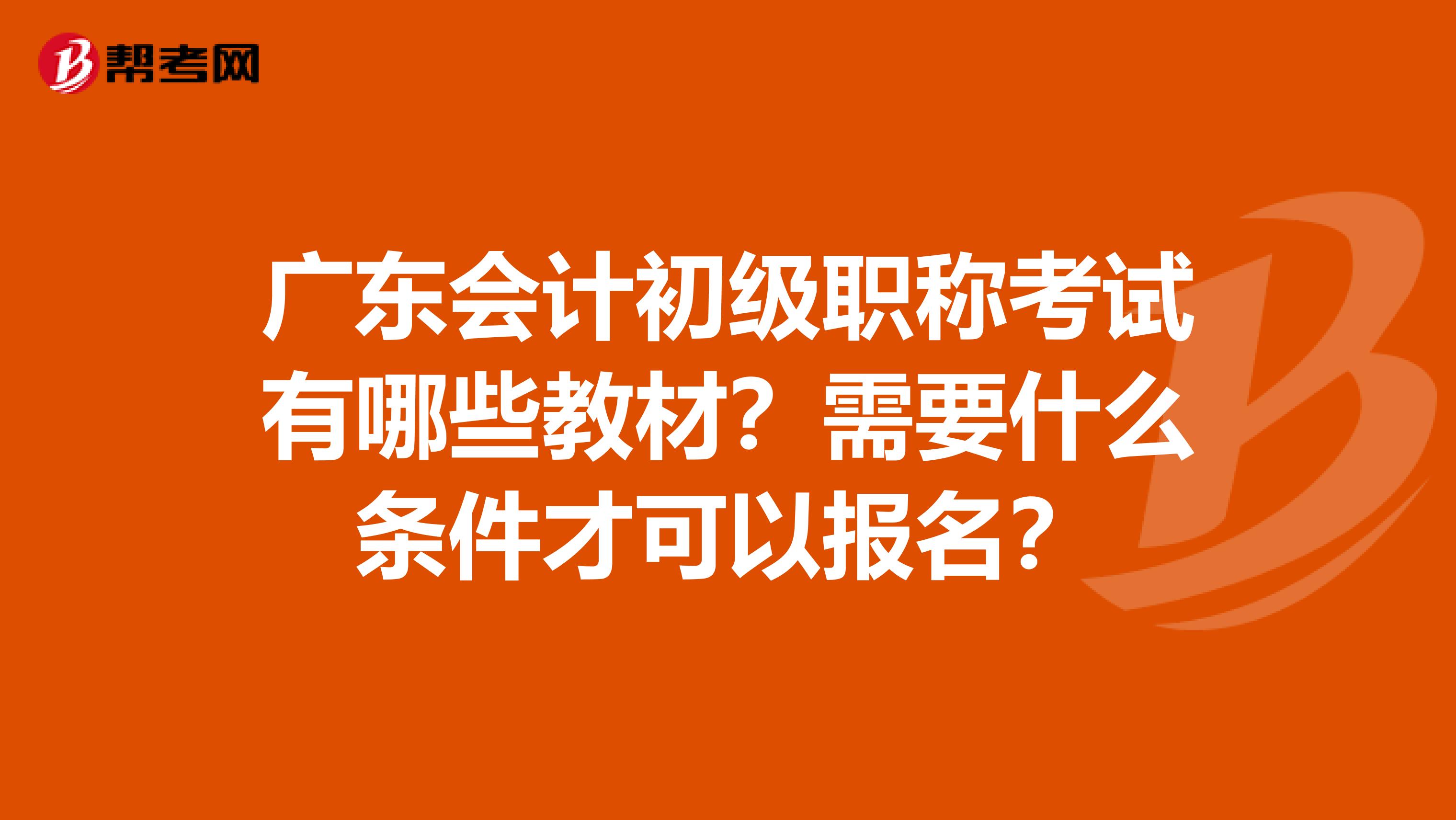 廣東會計初級職稱考試有哪些教材？需要什么條件才可以報名？