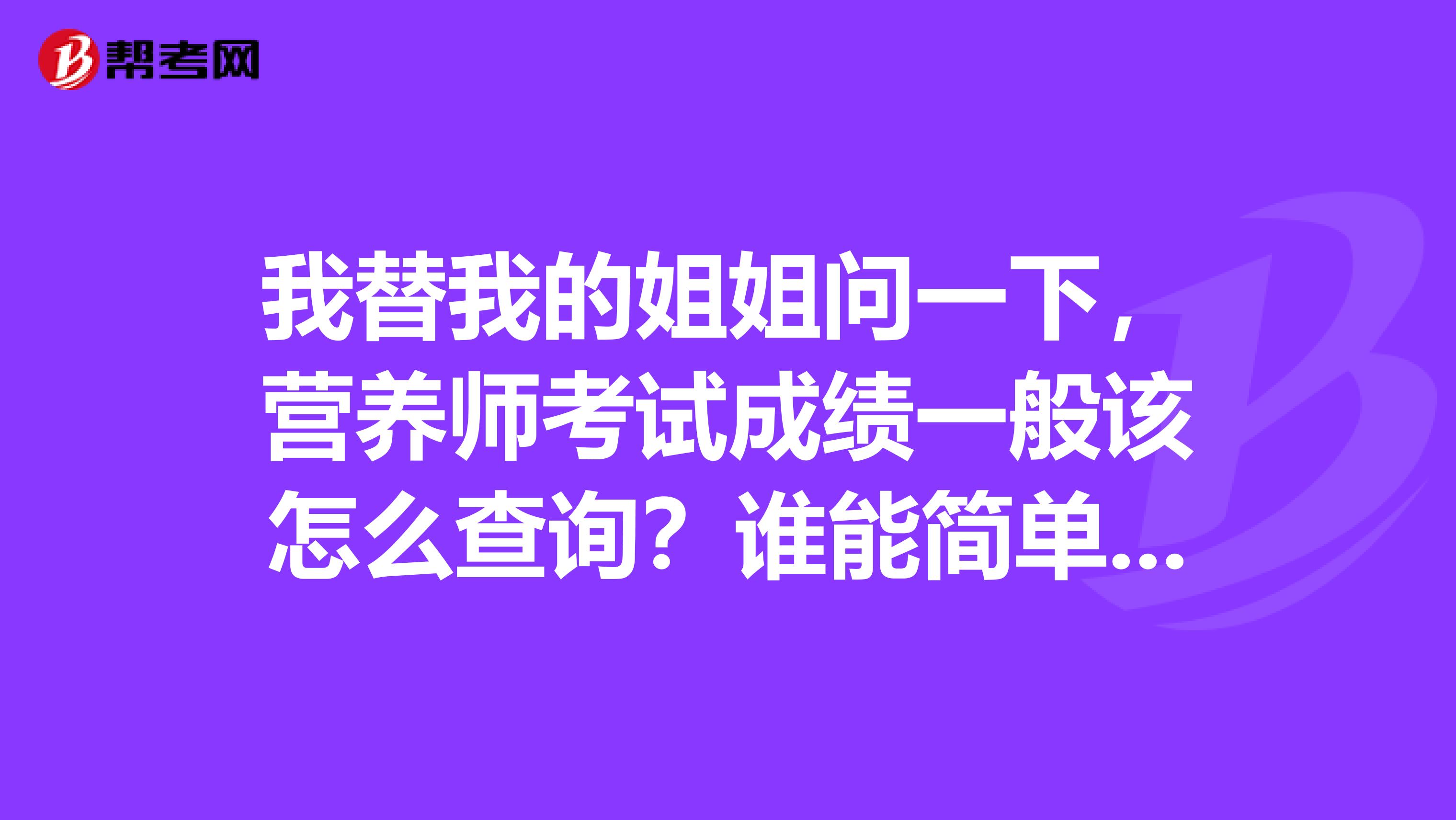 我替我的姐姐问一下,营养师考试成绩一般该怎么查询?谁能简单的给我说一下吗?