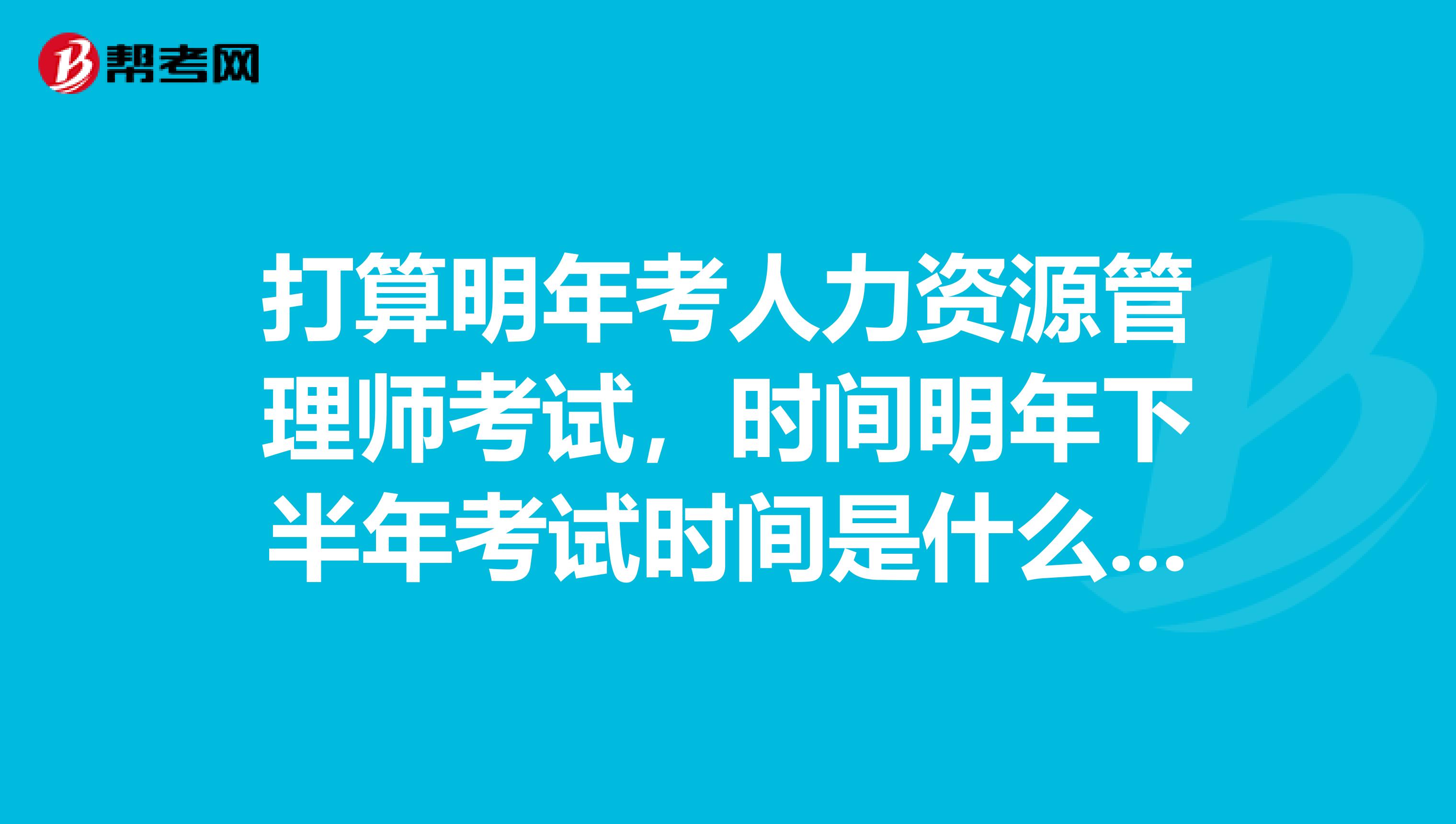 打算明年考人力资源管理师考试,时间明年下半年考试时间是什么时候?