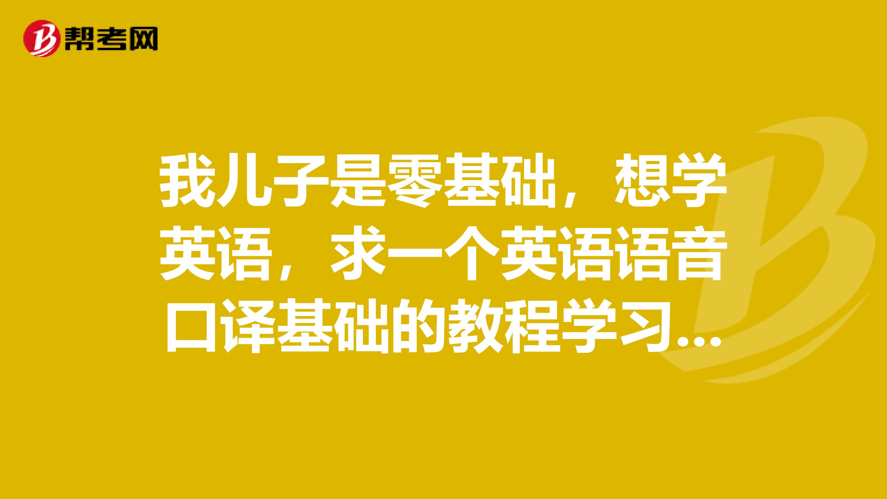 我儿子是零基础，想学英语，求一个英语语音口译基础的教程学习方法？