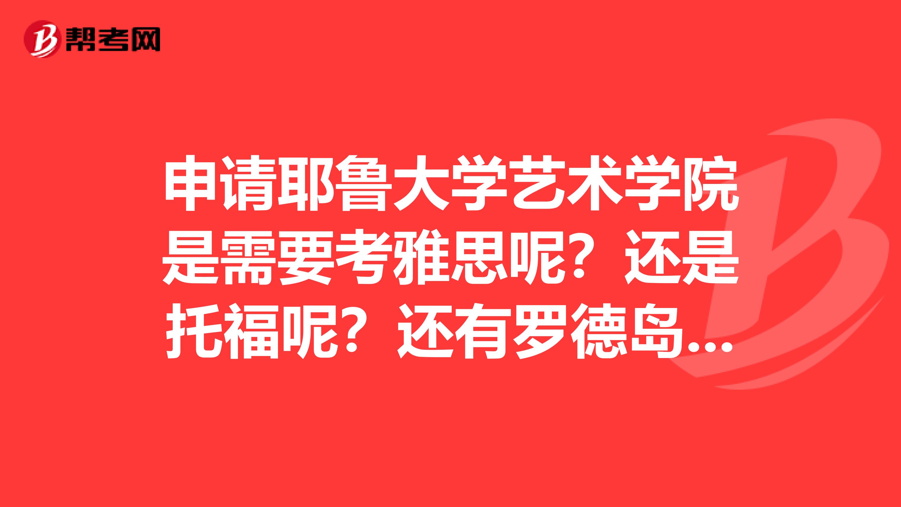 申请耶鲁大学艺术学院是需要考雅思呢?还是托福呢?还有罗德岛大学和芝加哥艺术学院呢?谢谢