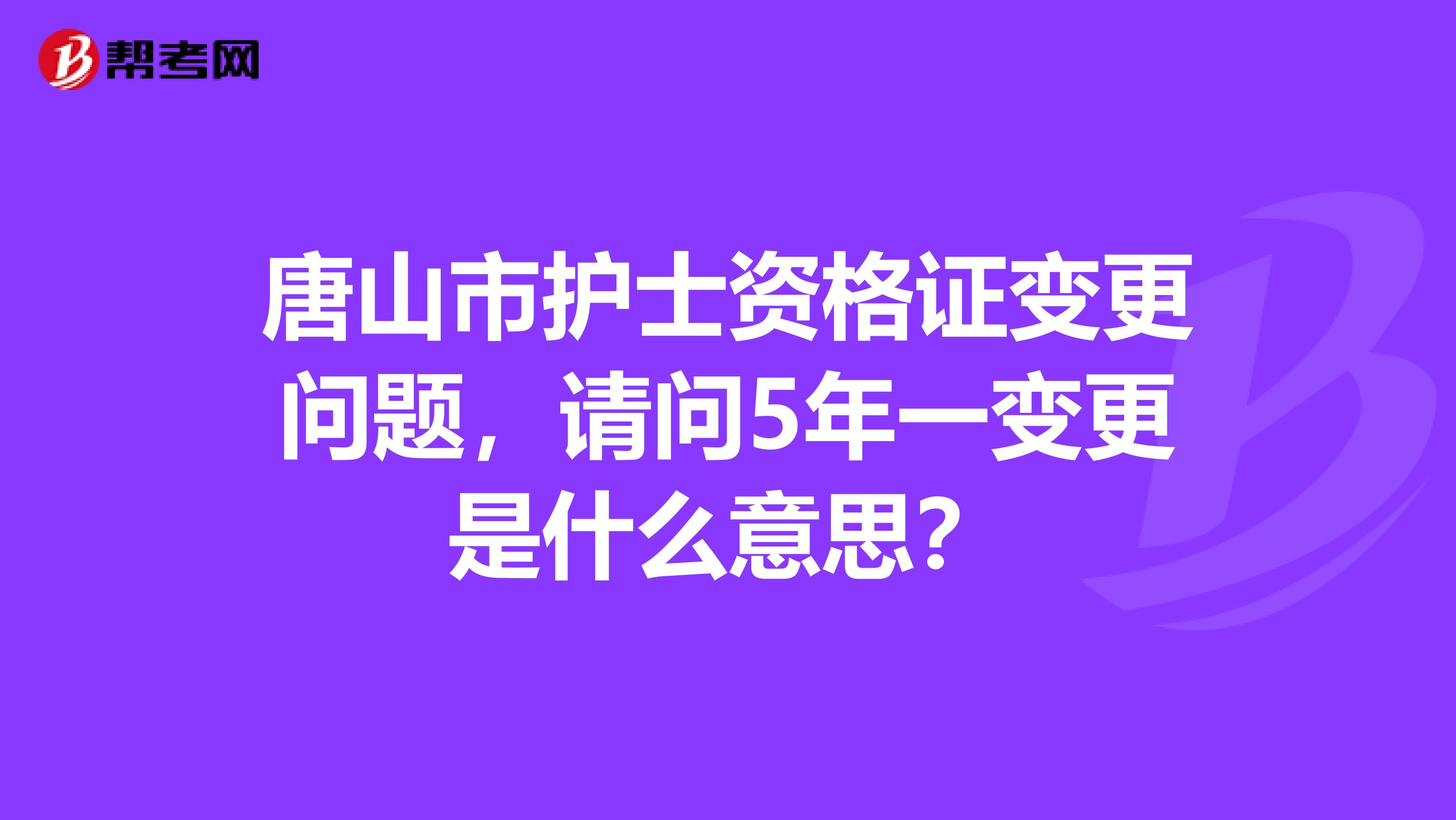 唐山市护士资格证变更问题,请问5年一变更是什么意思?