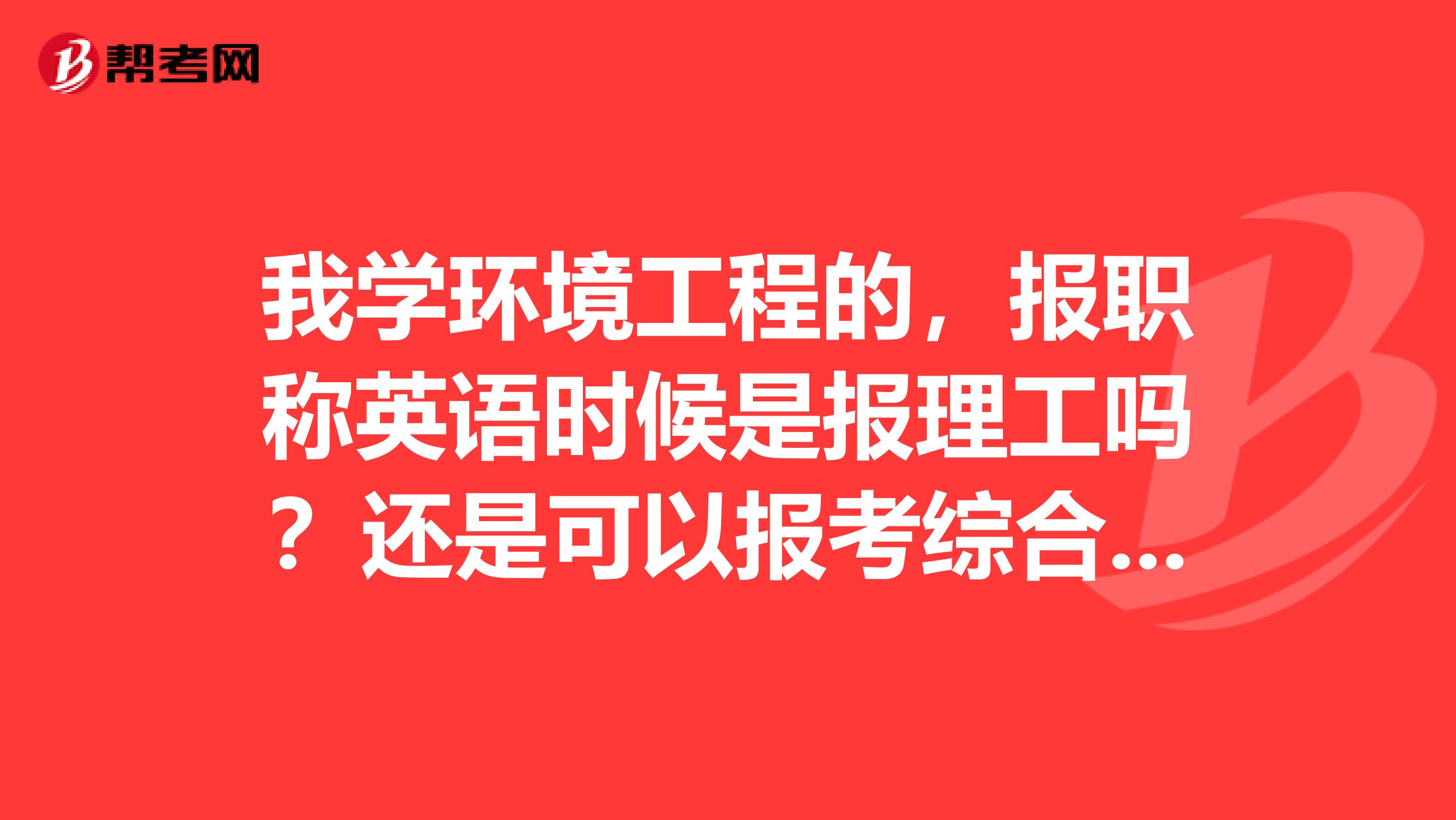 我學環境工程的，報職稱英語時候是報理工嗎？還是可以報考綜合的？？