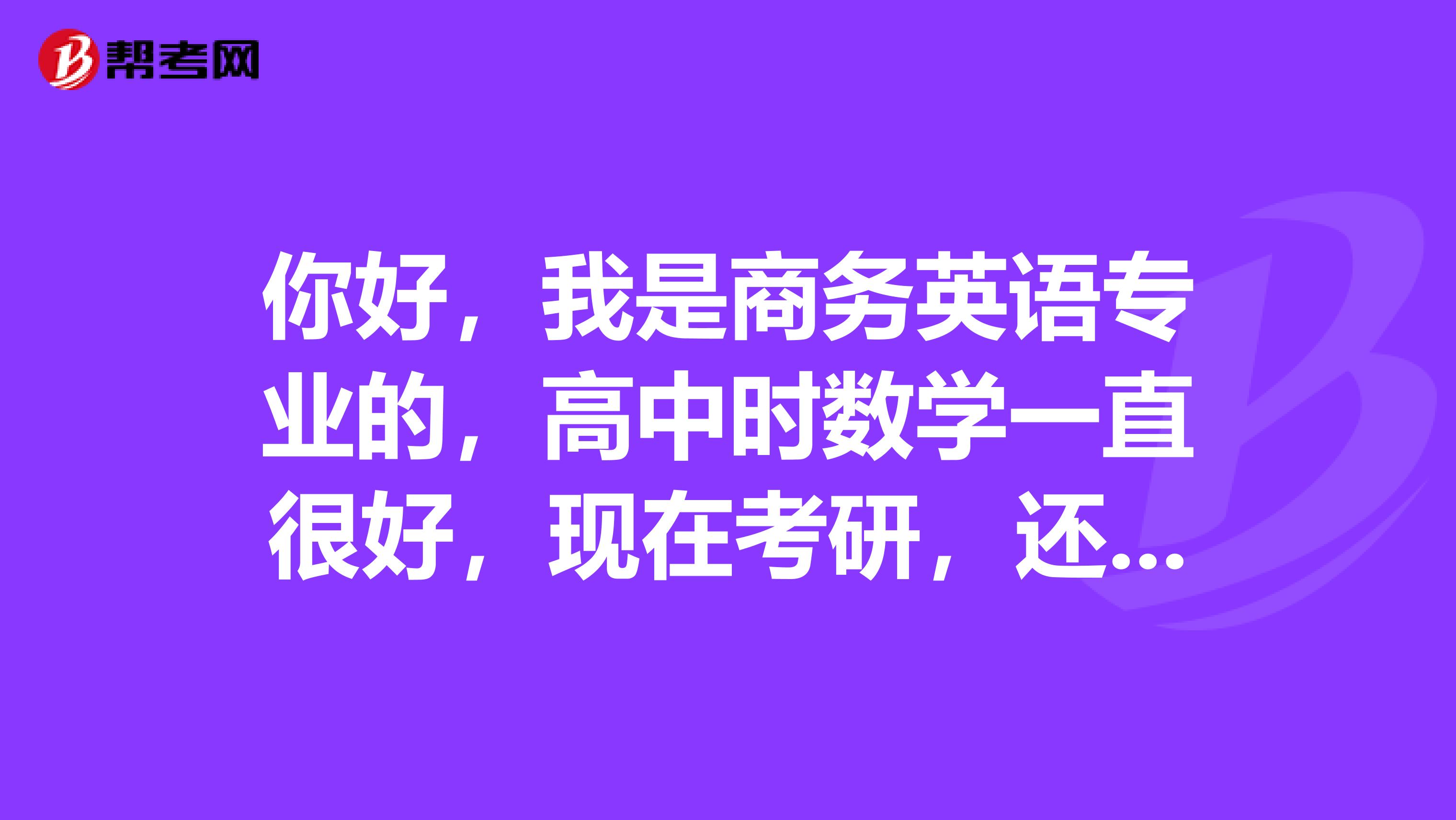 你好,我是商务英语专业的,高中时数学一直很好,现在考研,还是喜欢数学,如果跨考的话,几率多大