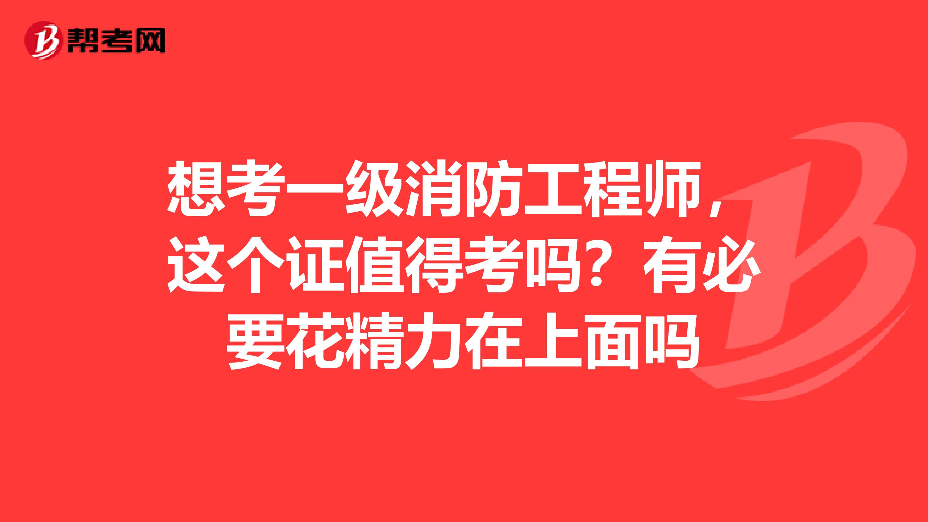 想考一级消防工程师,这个证值得考吗?有必要花精力在上面吗