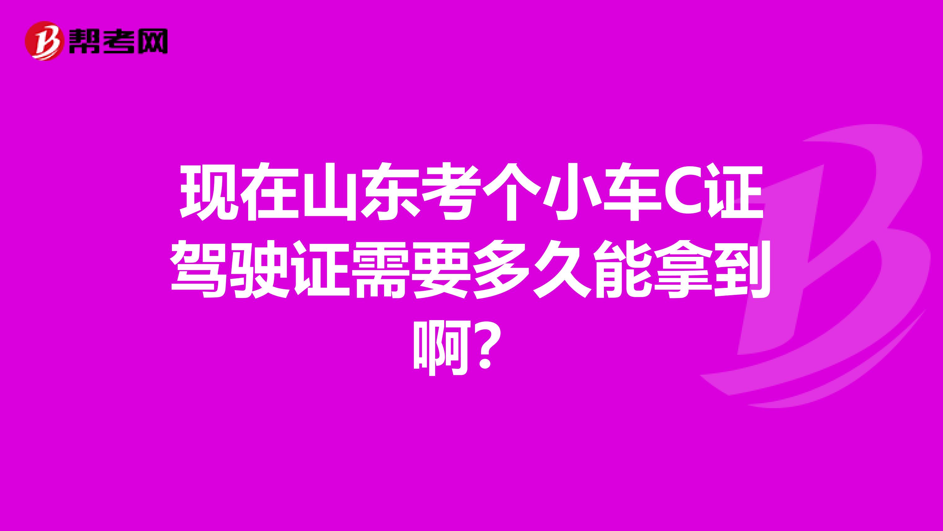 现在山东考个小车C证驾驶证需要多久能拿到啊？