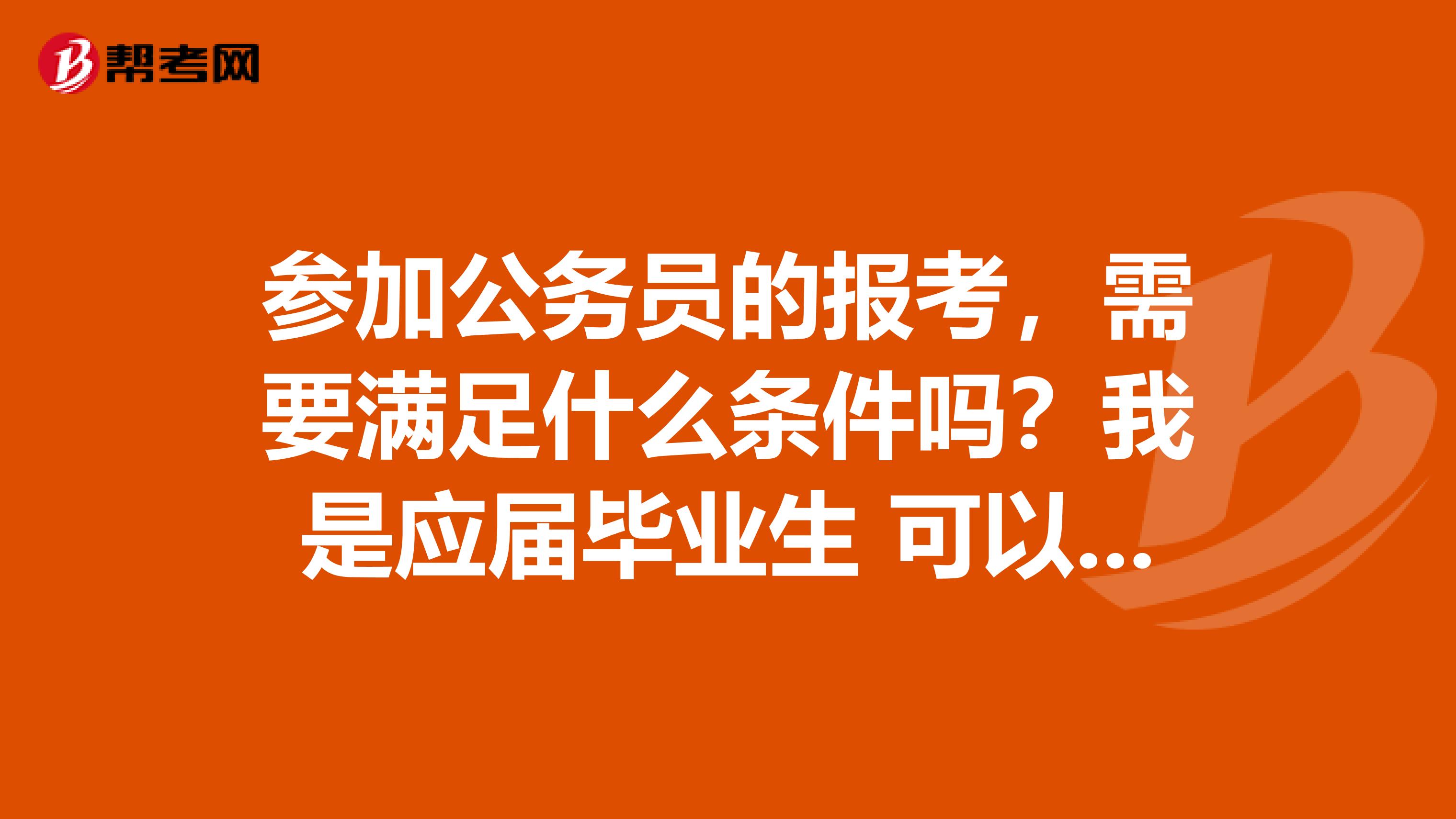 参加公务员的报考,需要满足什么条件吗?我是应届毕业生 可以参加吗?