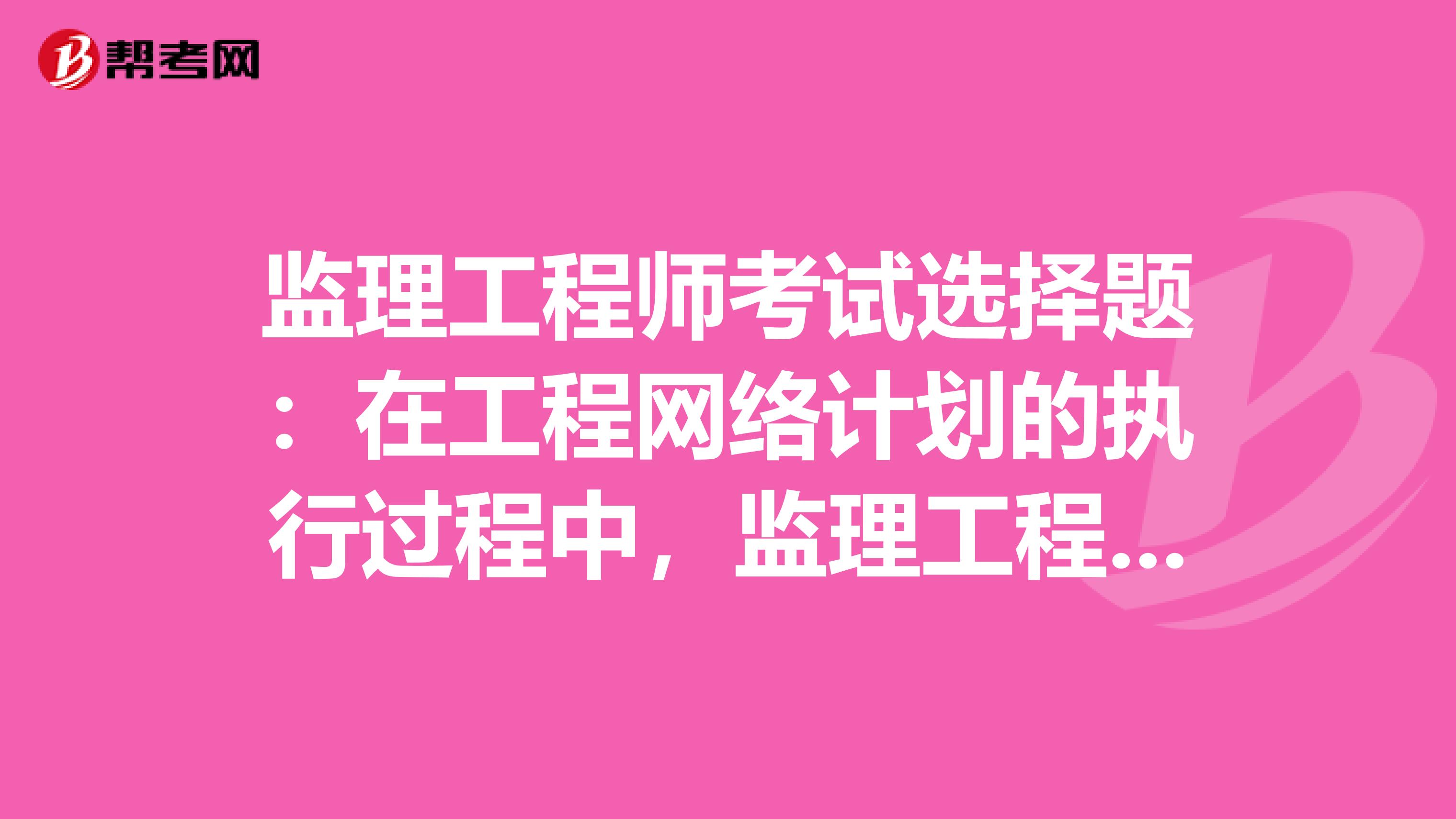 监理工程师考试选择题：在工程网络计划的执行过程中，监理工程师检查实际进度时，只发现工作M的总时时差由原计划的2天变为1天