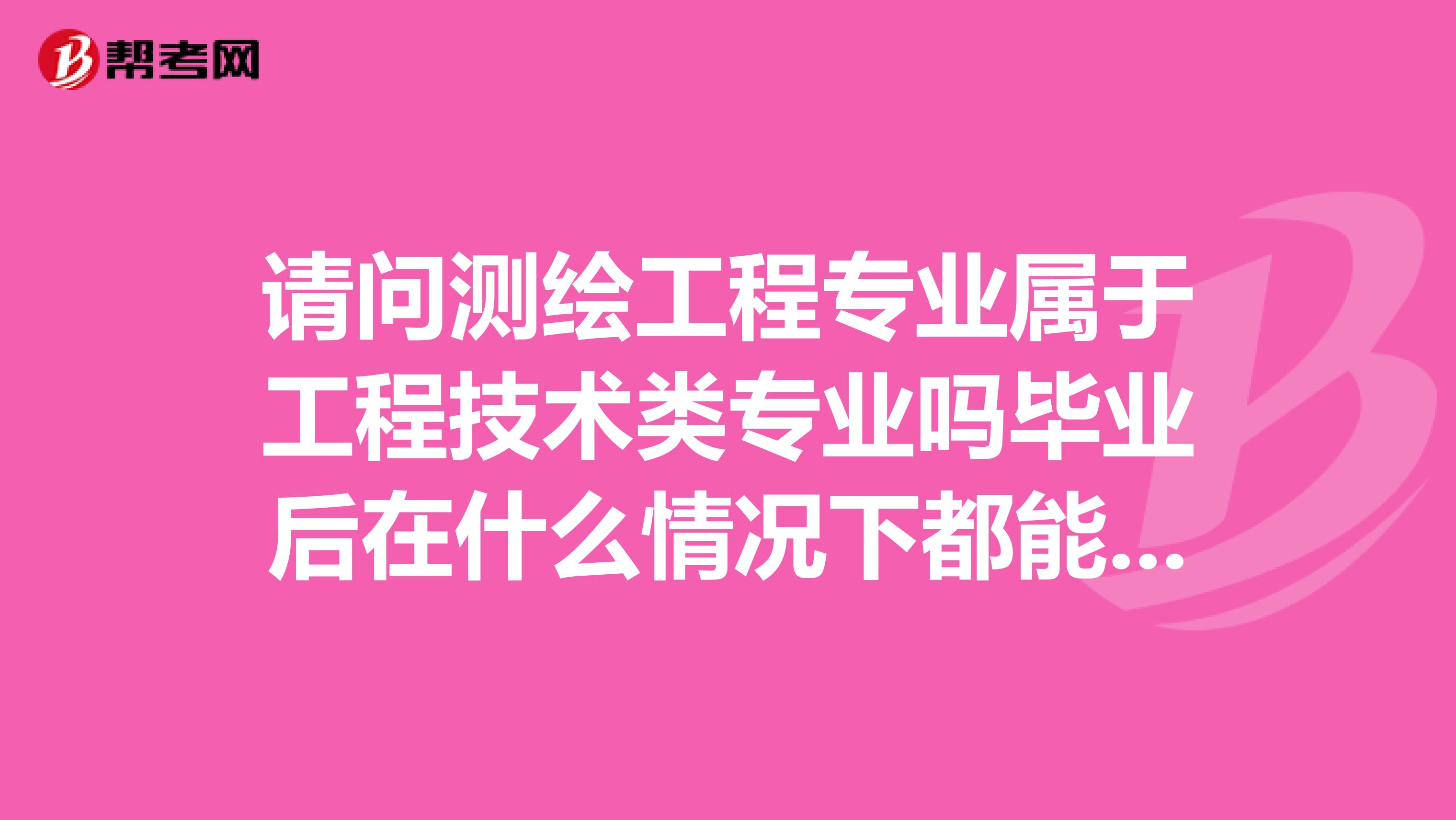 请问测绘工程专业属于工程技术类专业吗毕业后在什么情况下都能报考什么工程师啊