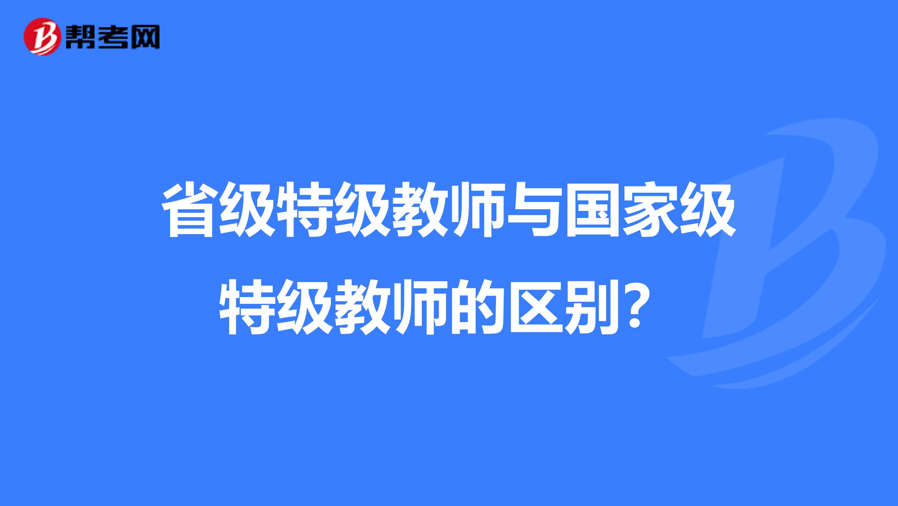 省级特级教师与国家级特级教师的区别？