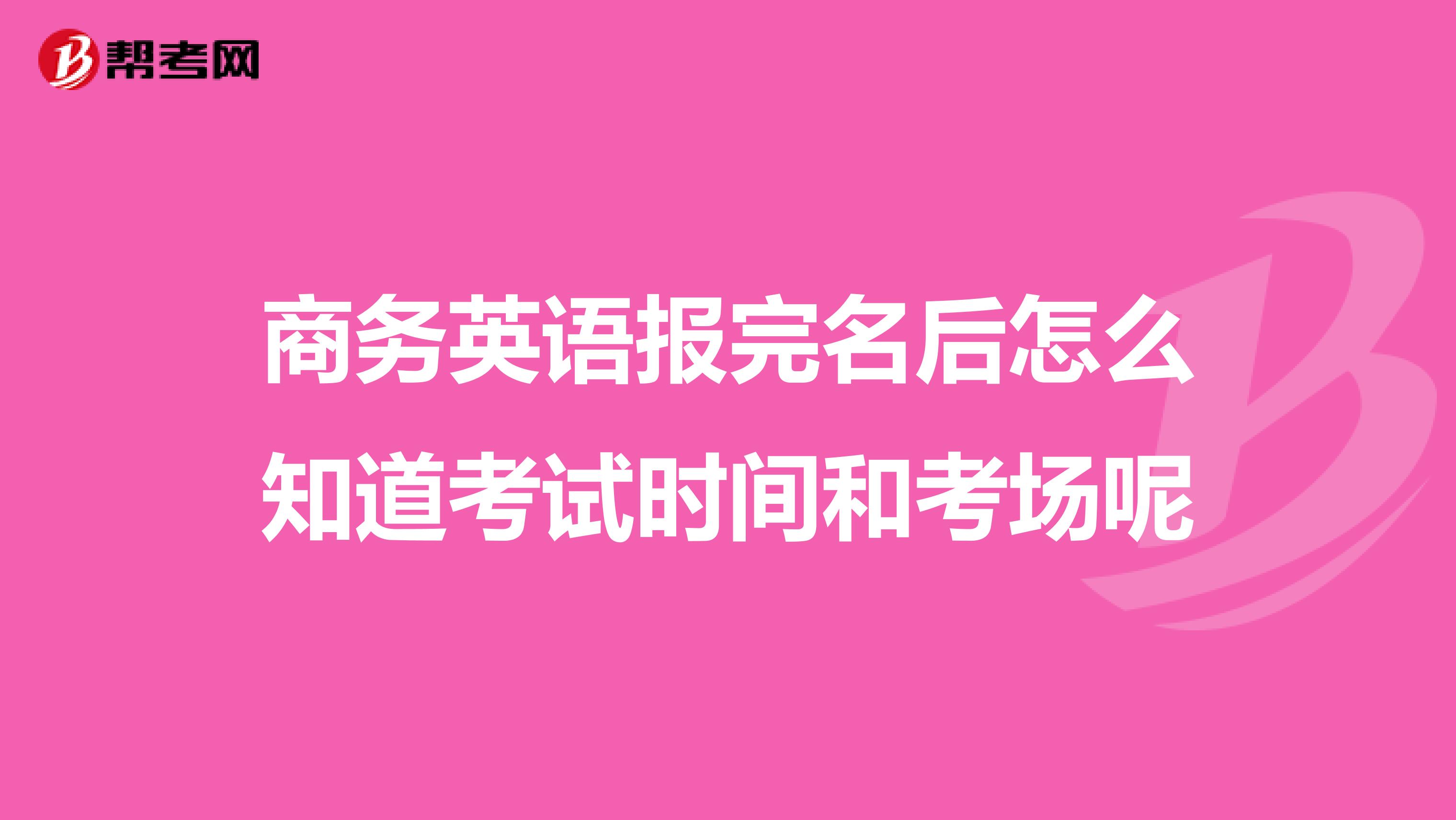 商务英语报完名后怎么知道考试时间和考场呢