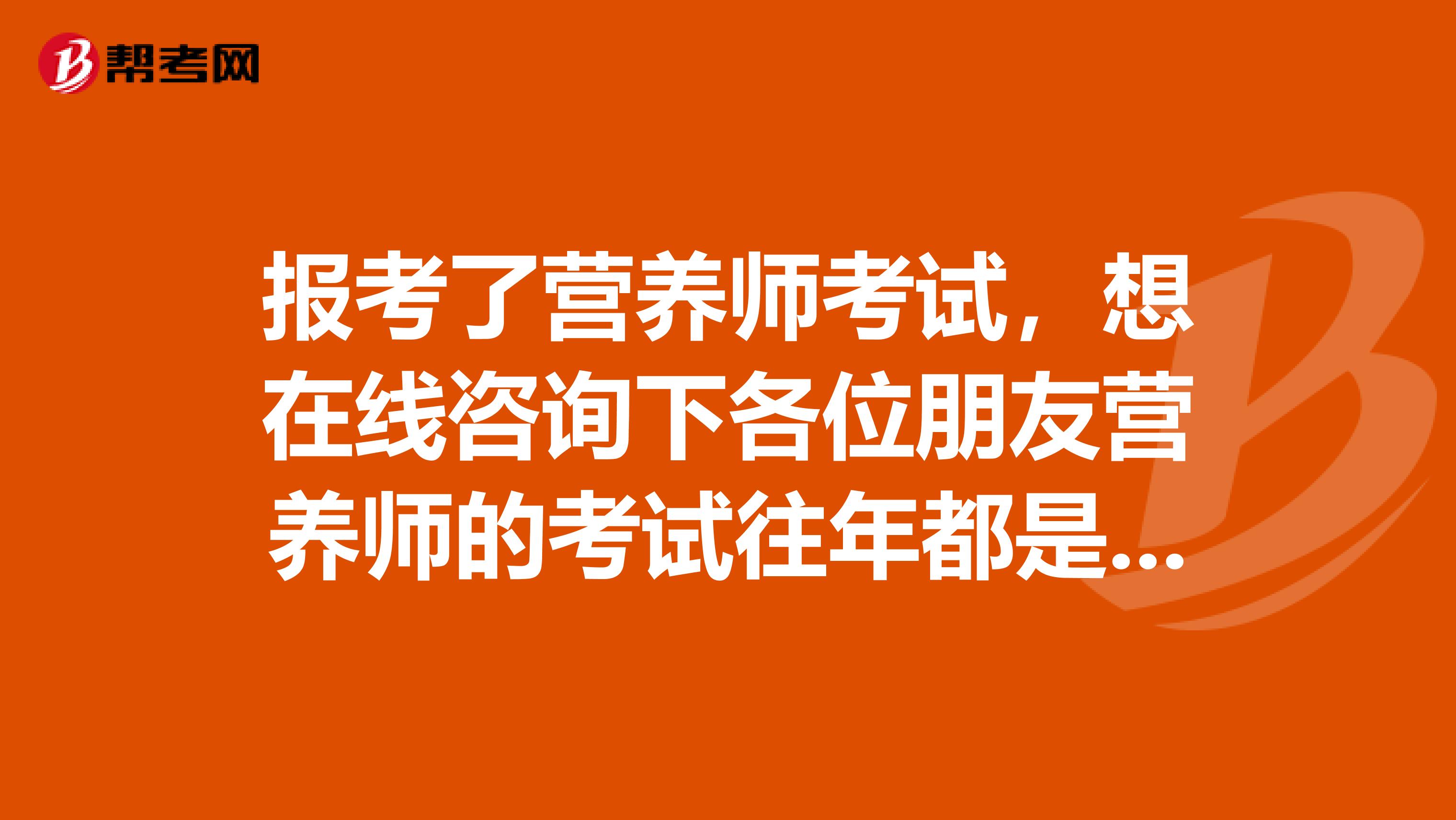 报考了营养师考试,想在线咨询下各位朋友营养师的考试往年都是考些什么内容的啊??