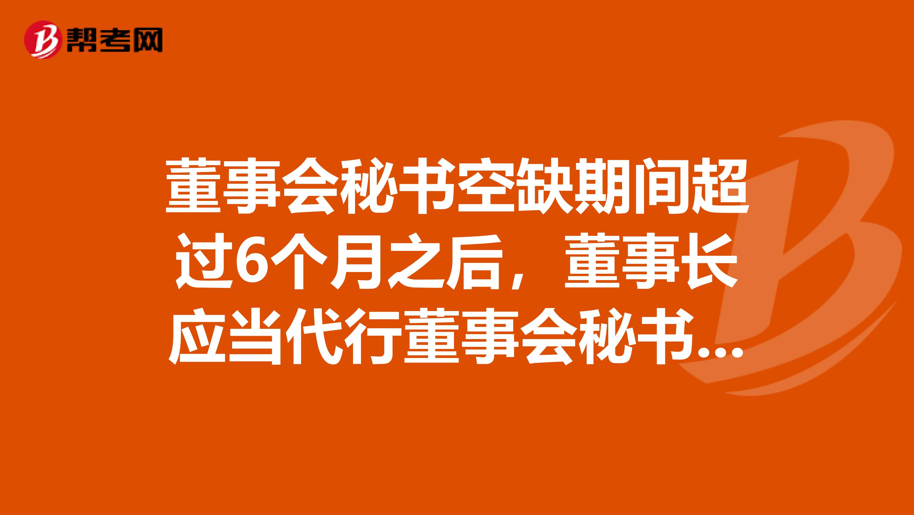 董事会秘书空缺期间超过6个月之后,董事长应当代行董事会秘书职责,直至公司正式聘任董事会秘书。