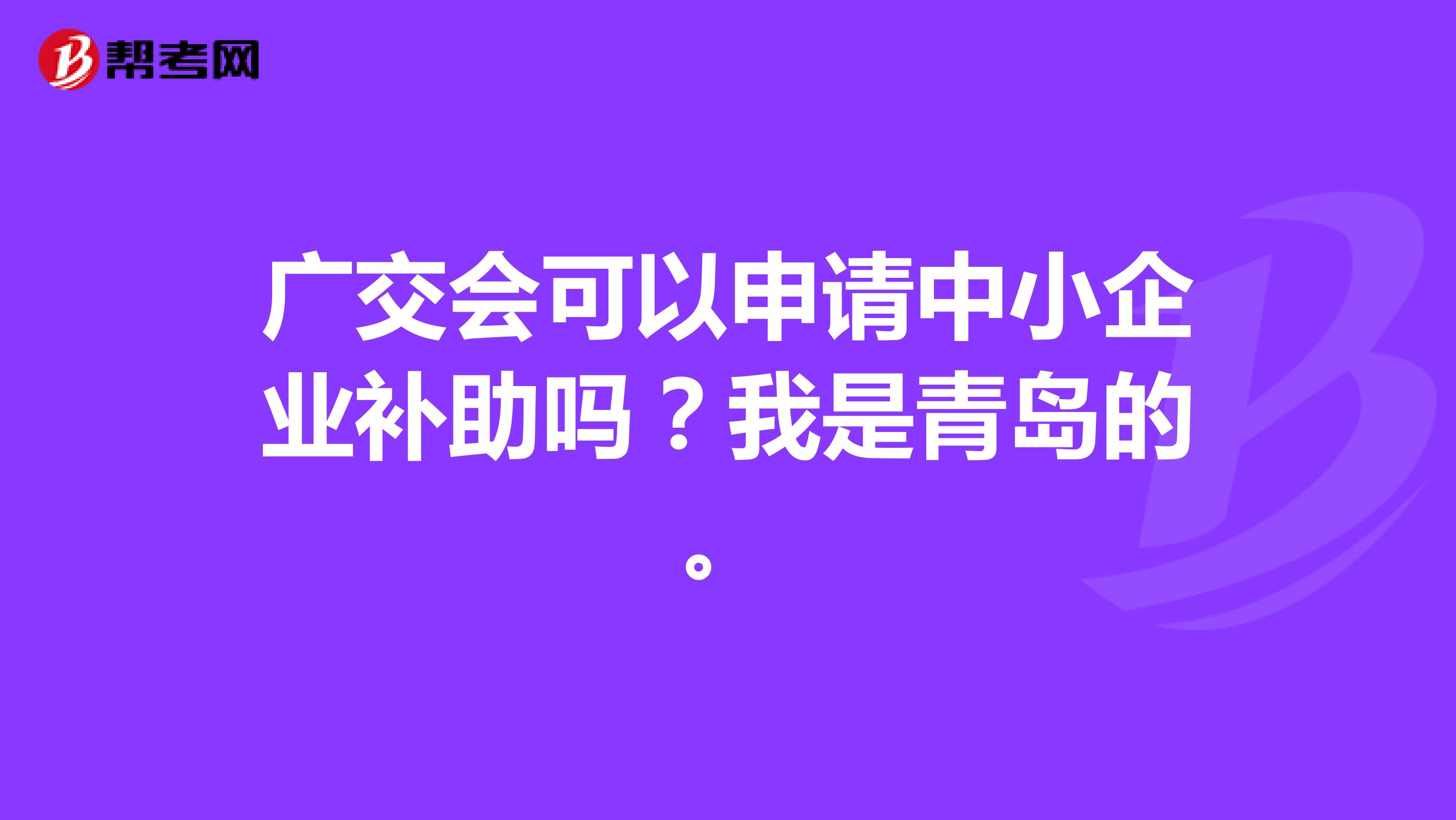 广交会可以申请中小企业补助吗？我是青岛的。