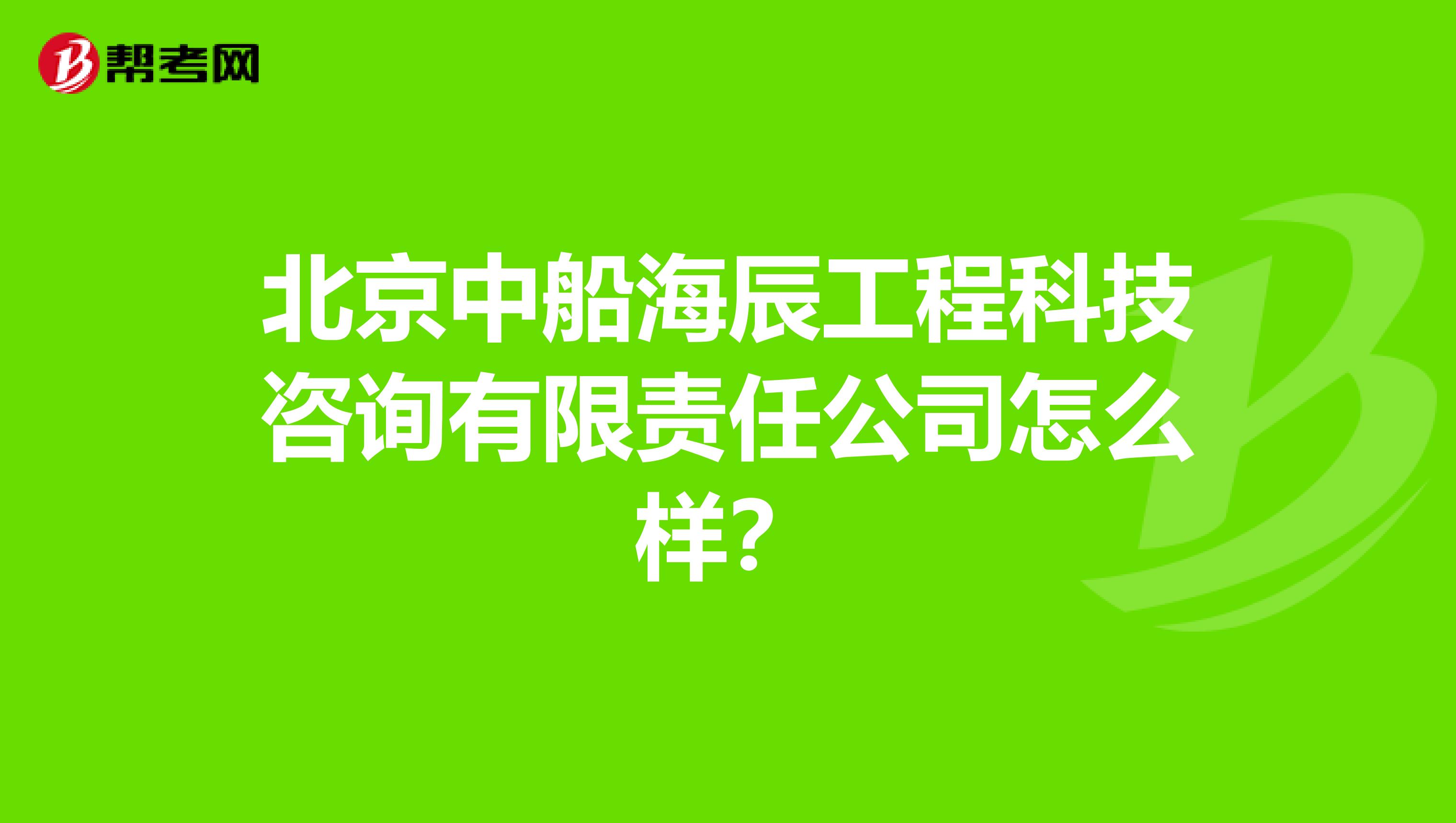 北京中船海辰工程科技咨询有限责任公司怎么样?