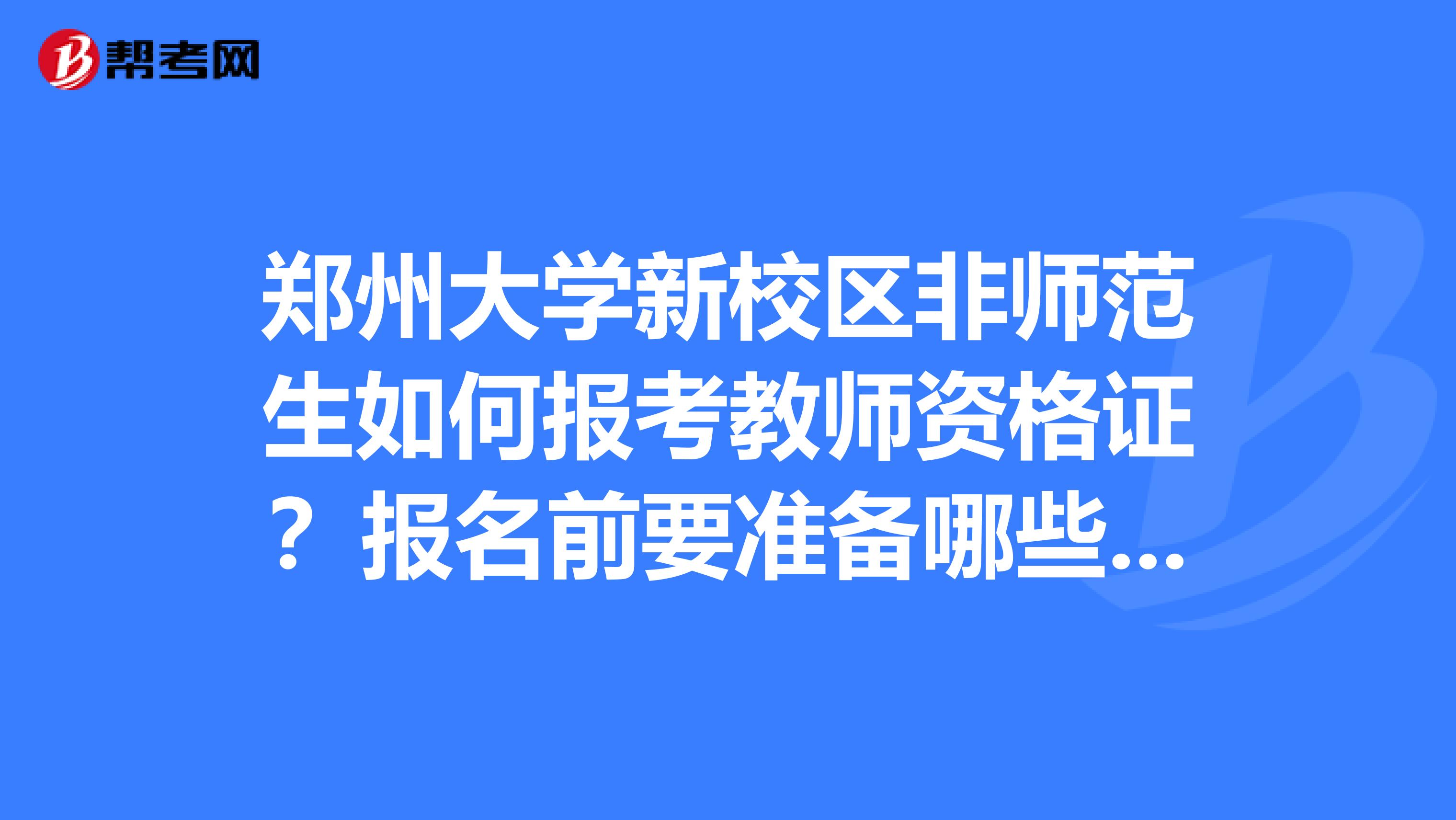郑州大学新校区非师范生如何报考教师资格证？报名前要准备哪些资料？到哪里报名？