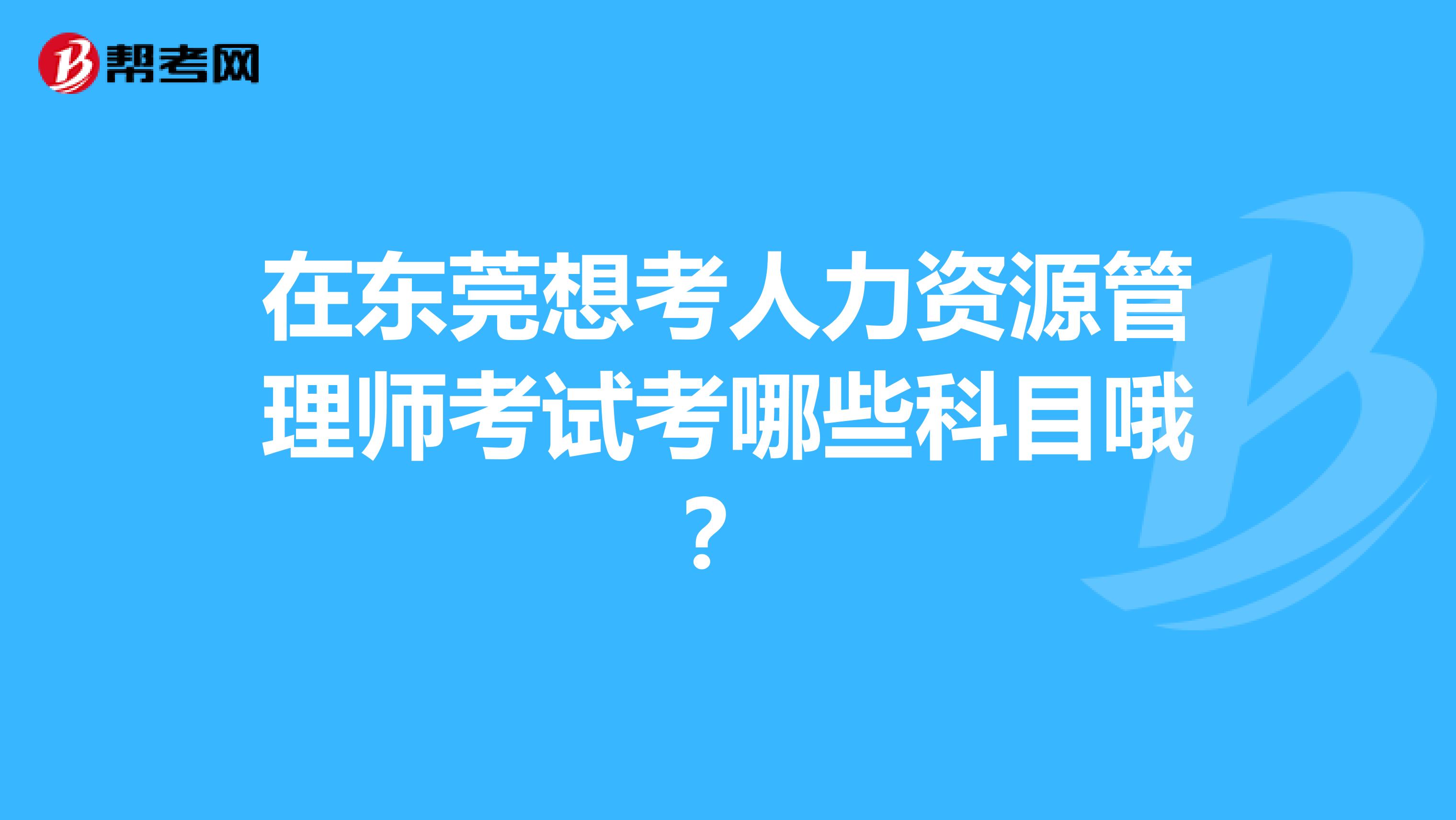 在东莞想考人力资源管理师考试考哪些科目哦？