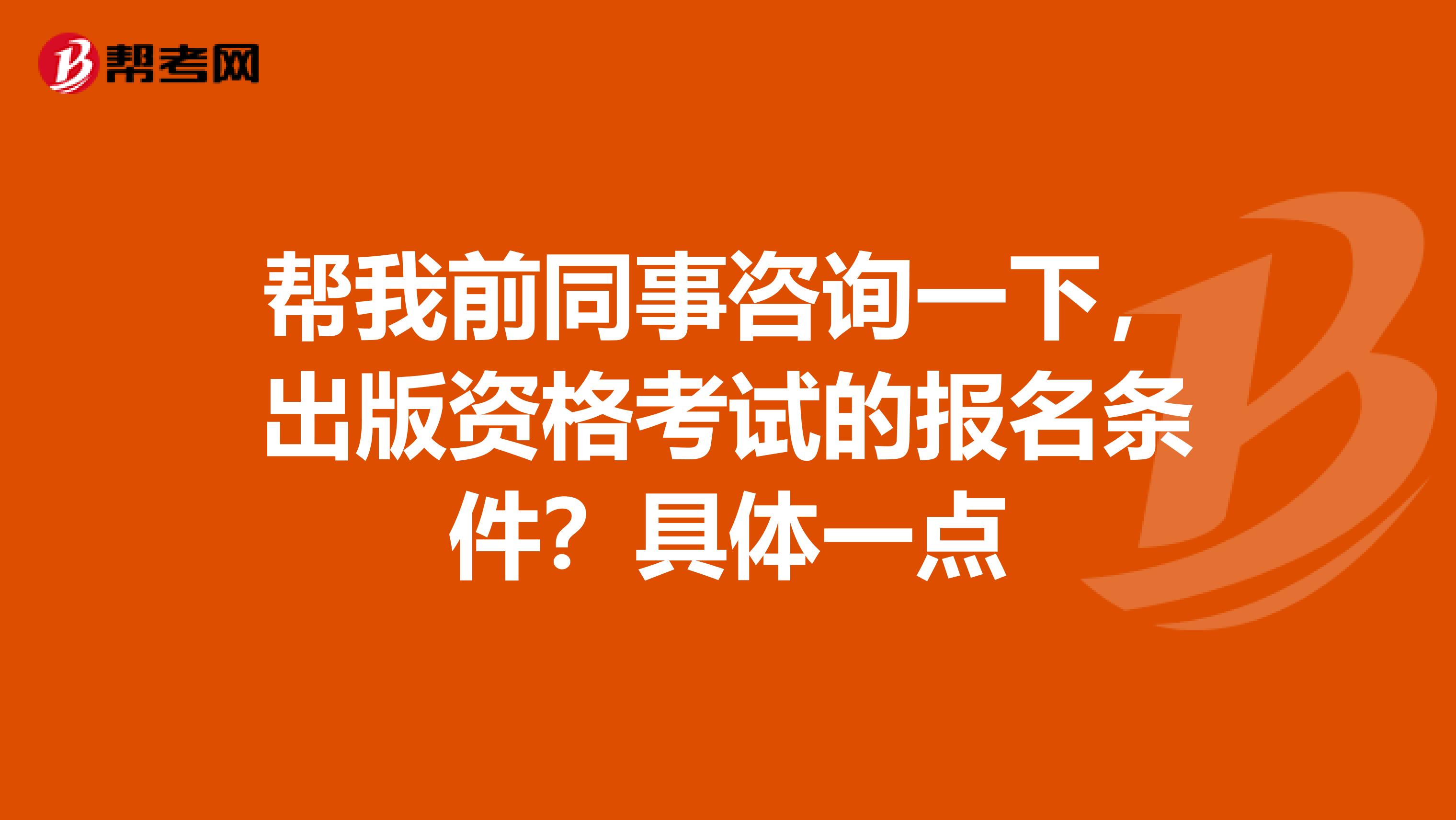 帮我前同事咨询一下,出版资格考试的报名条件?具体一点