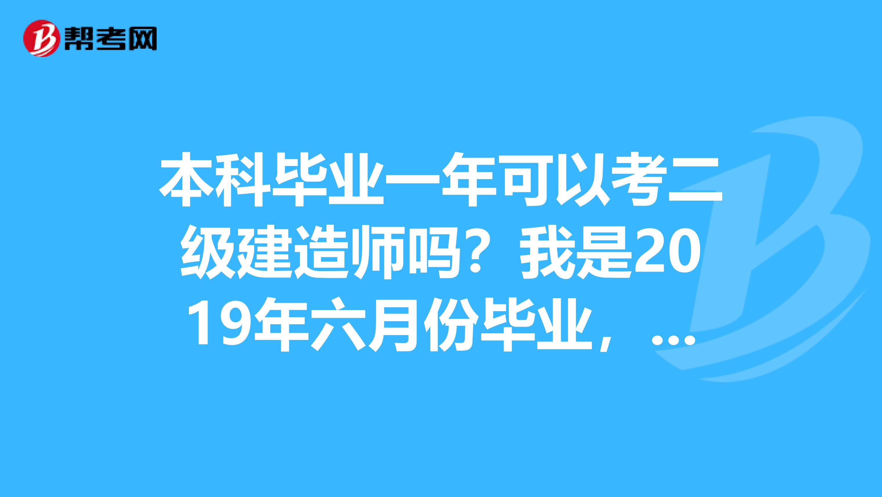 本科毕业一年可以考二级建造师吗？我是2019年六月份毕业，可以参加2019年考试吗？最早可以参加那