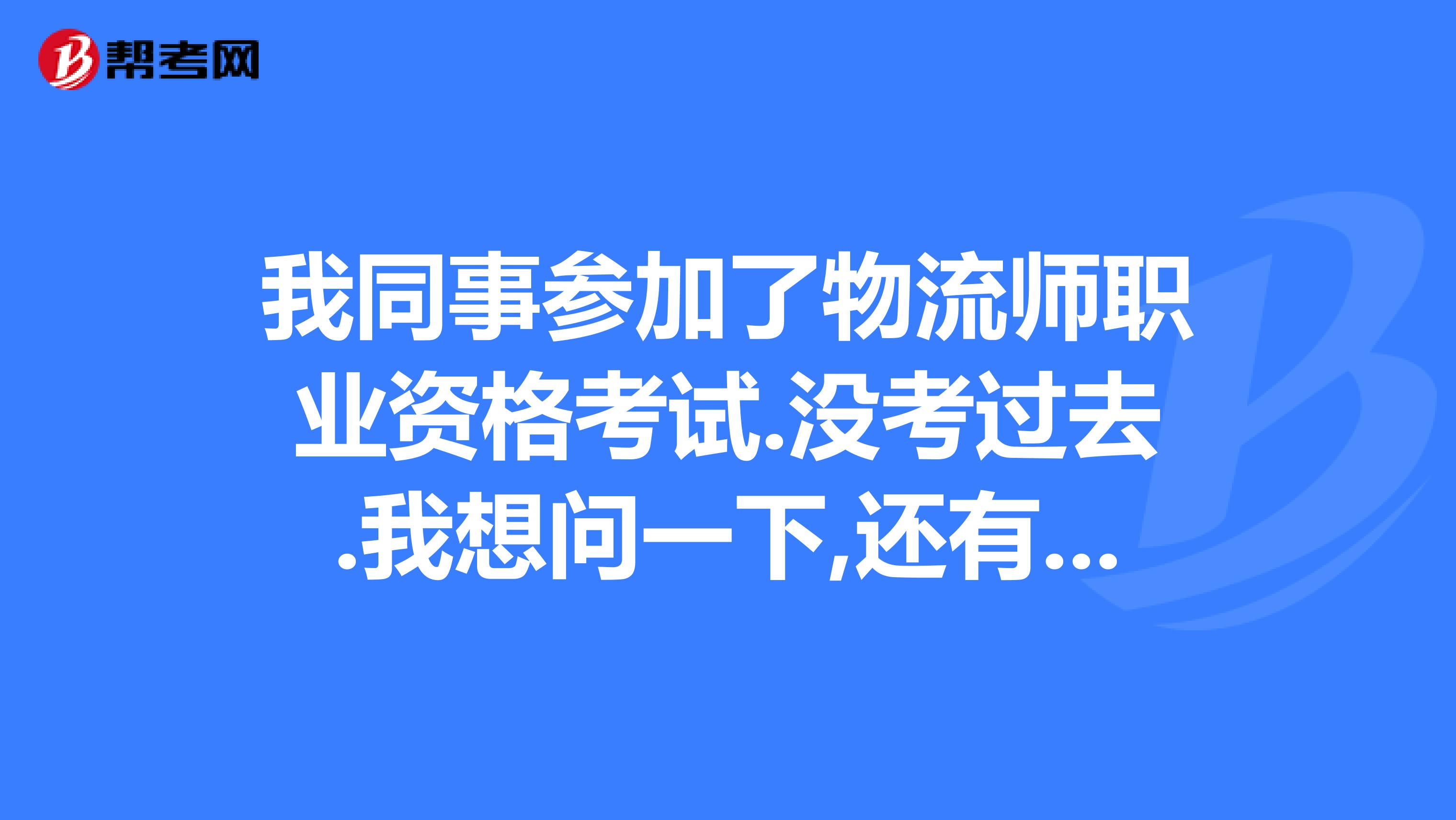 我同事参加了物流师职业资格考试.没考过去.我想问一下,还有没有补考的机会??
