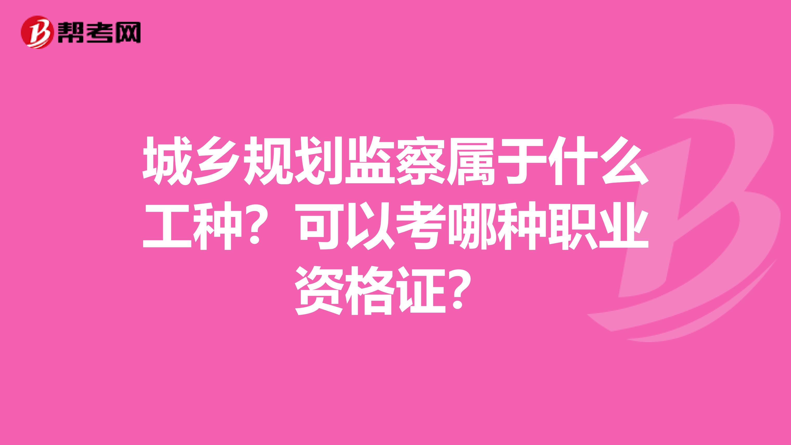 城乡规划监察属于什么工种?可以考哪种职业资格证?