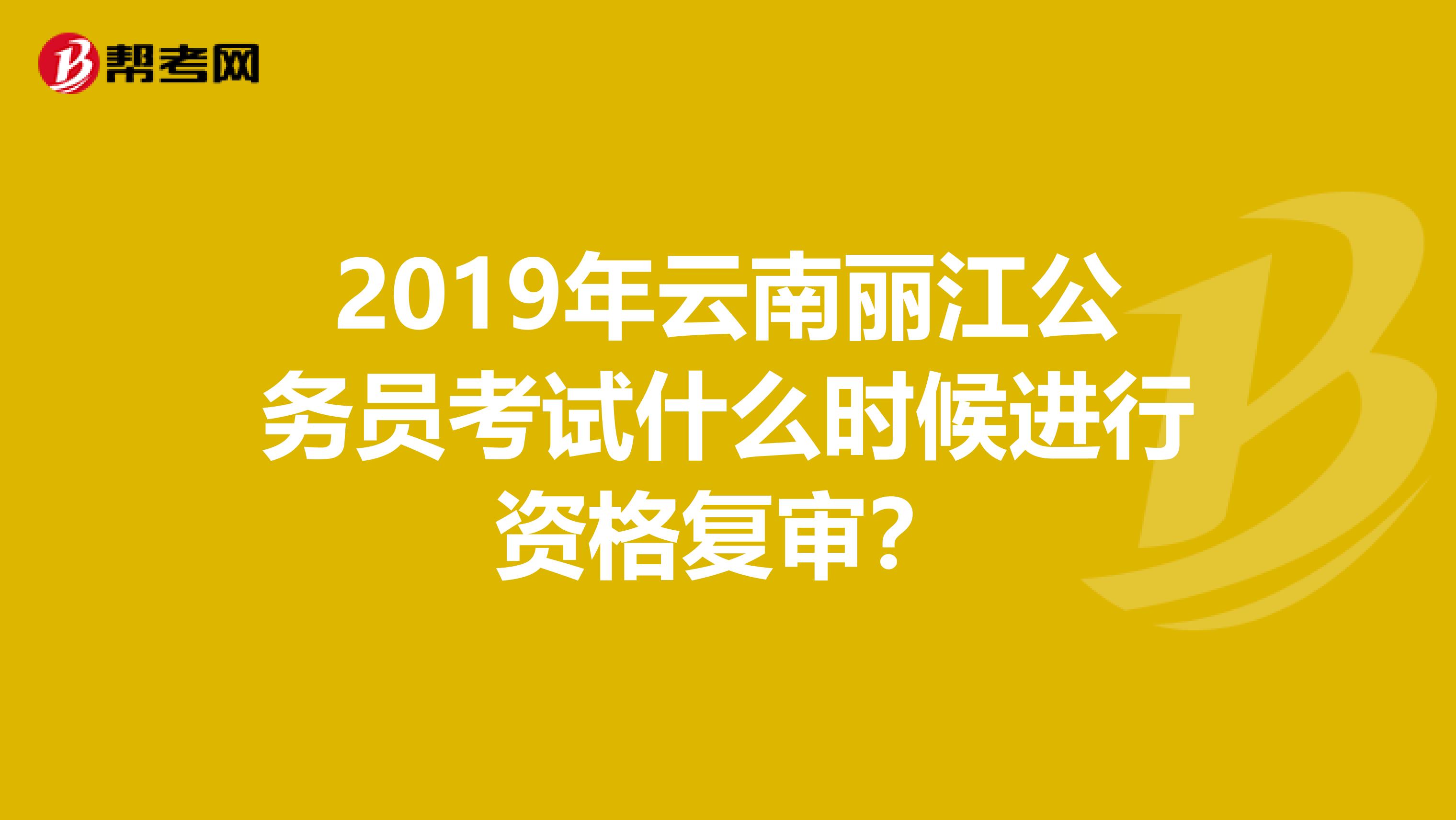 2019年云南丽江公务员考试什么时候进行资格复审?