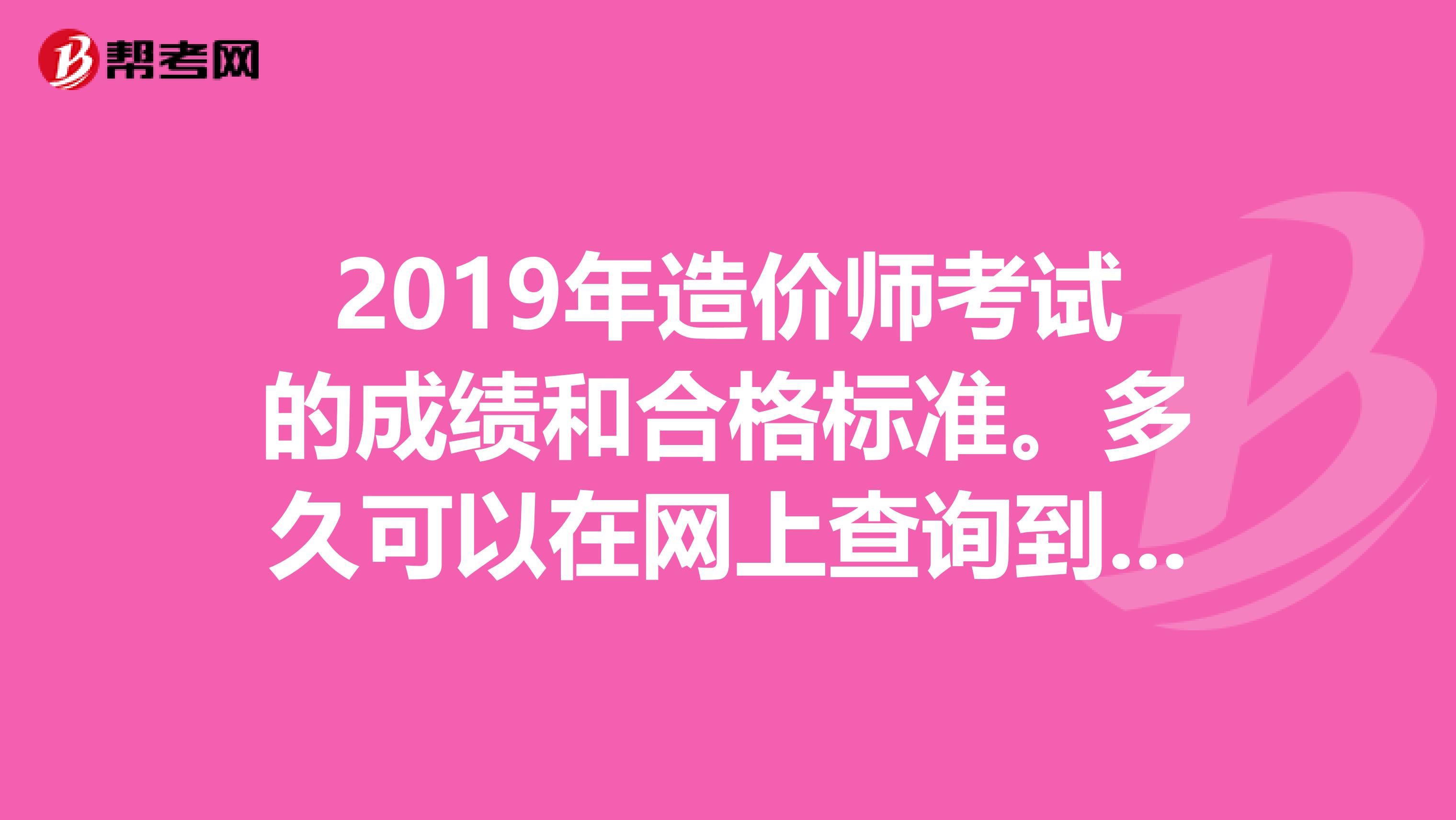 2019年造价师考试的成绩和合格标准。多久可以在网上查询到成绩呢？