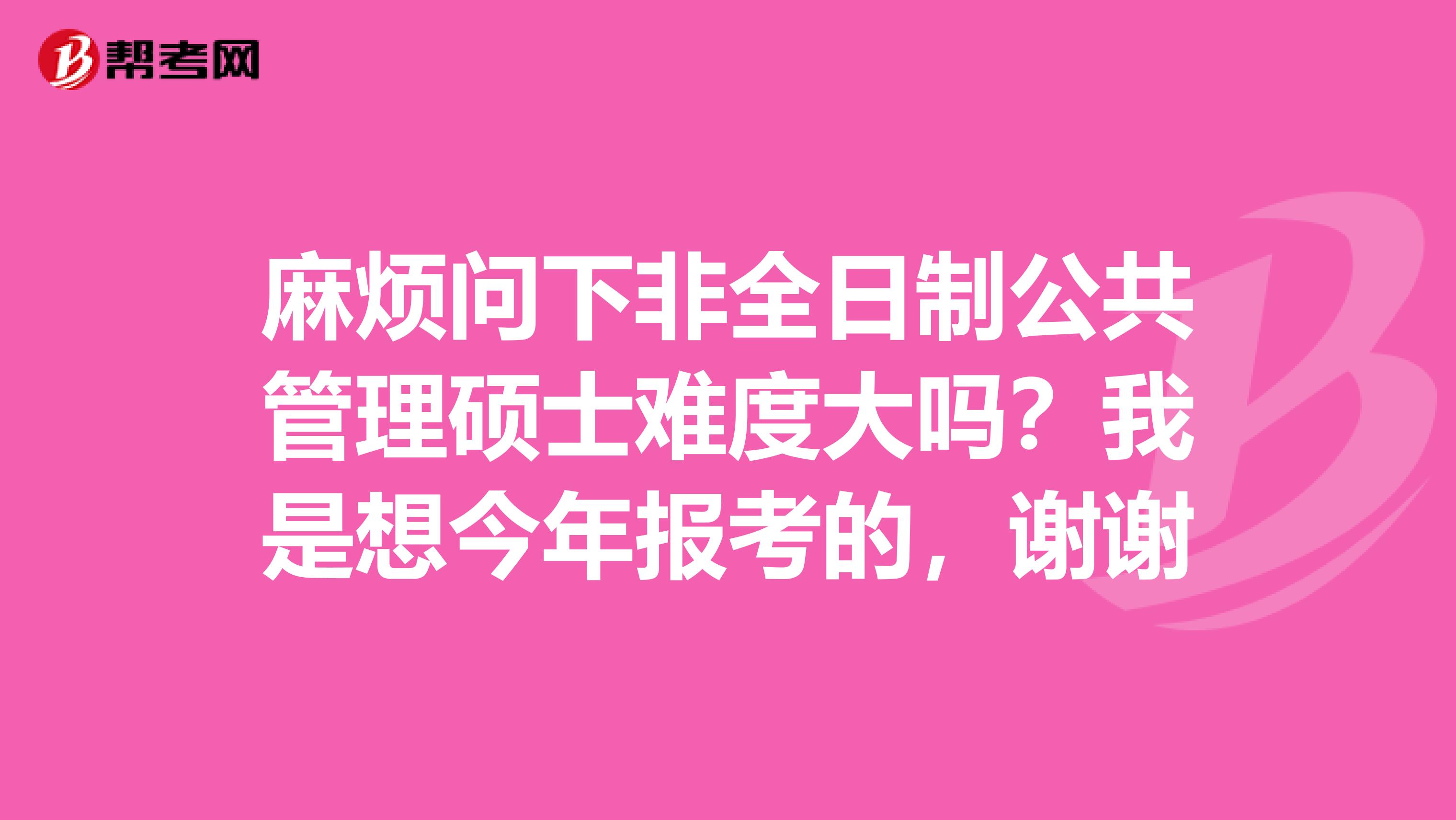 麻烦问下非全日制公共管理硕士难度大吗?我是想今年报考的,谢谢