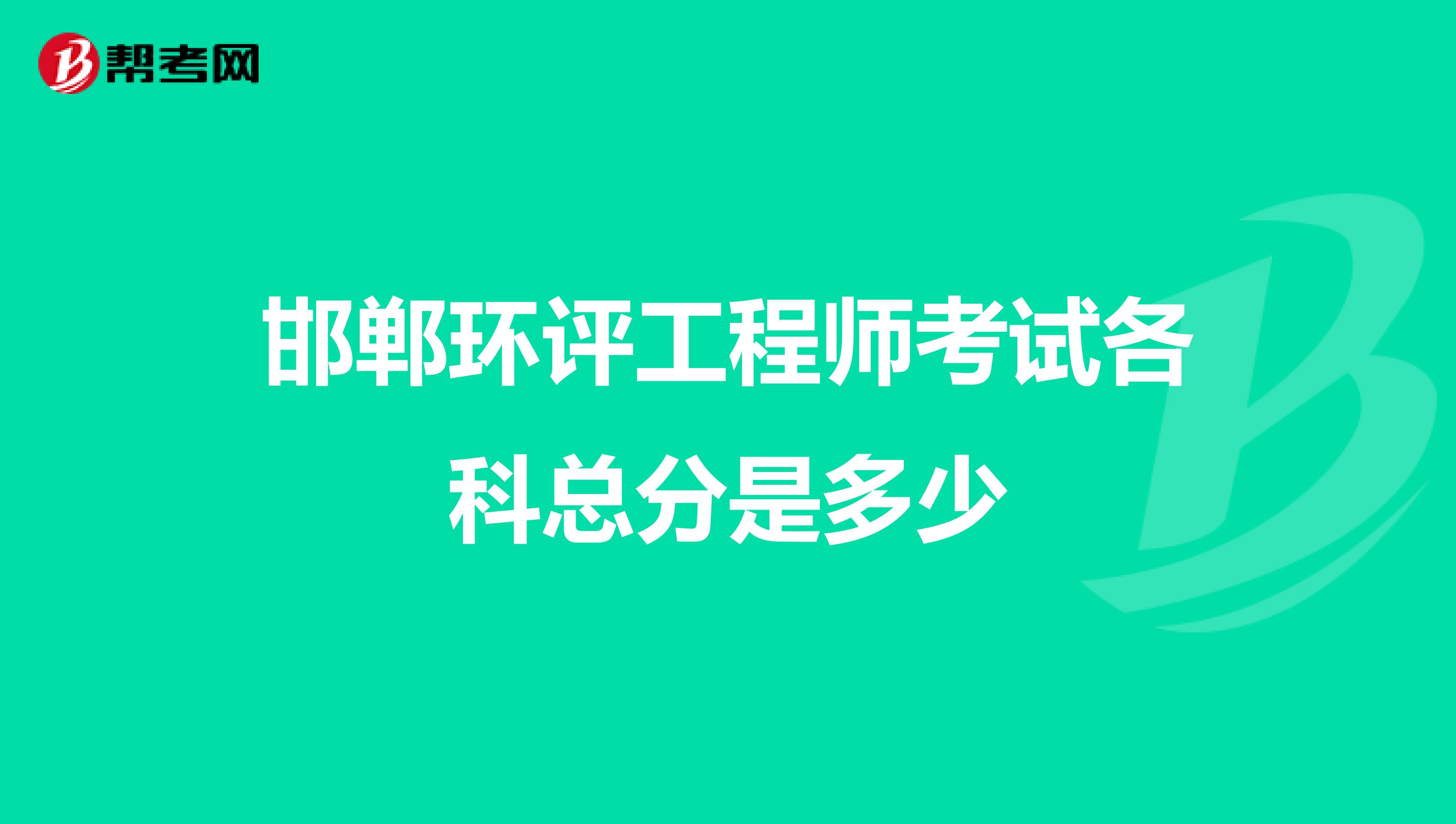 邯郸环评工程师考试各科总分是多少