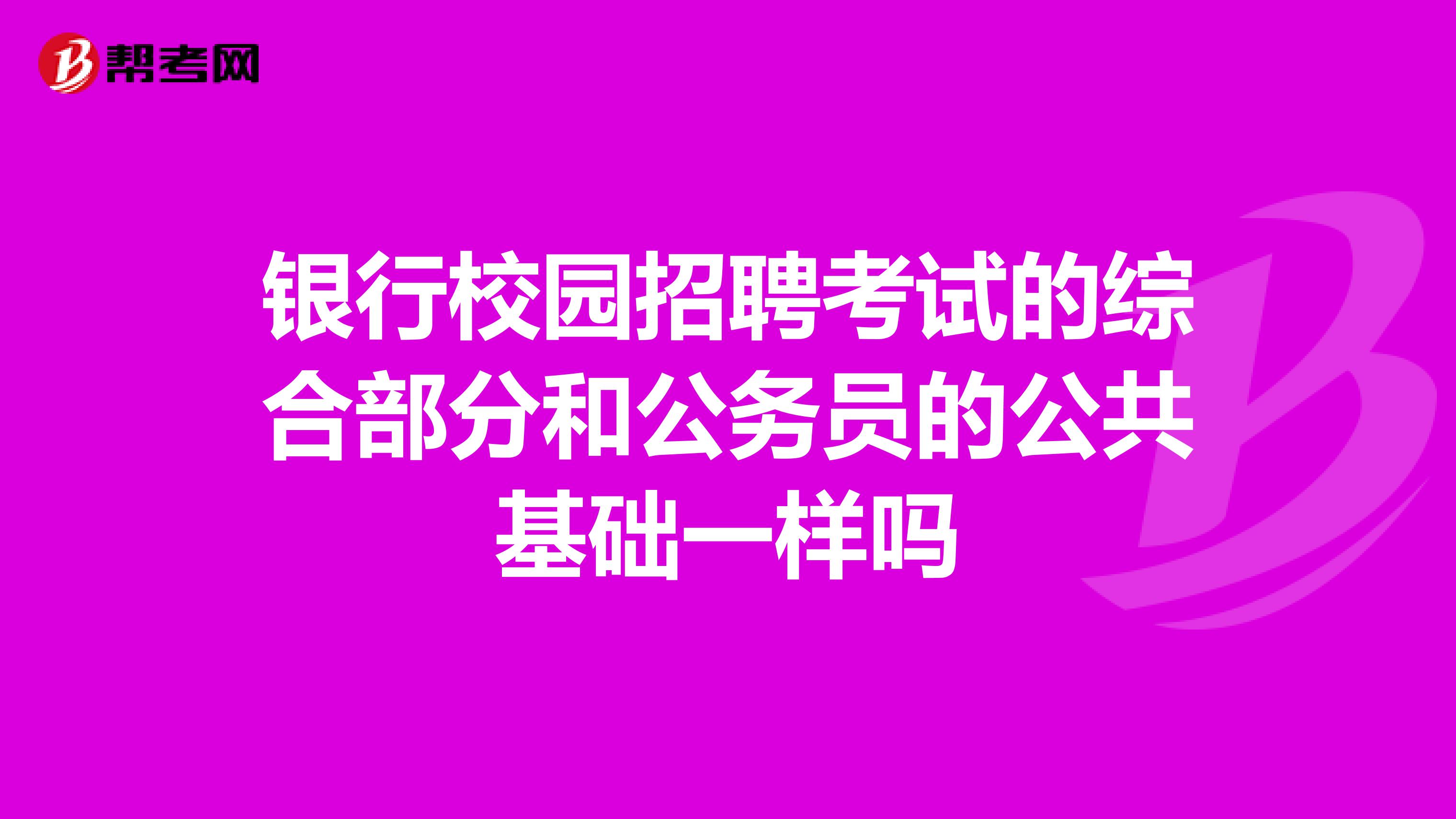 银行校园招聘考试的综合部分和公务员的公共基础一样吗