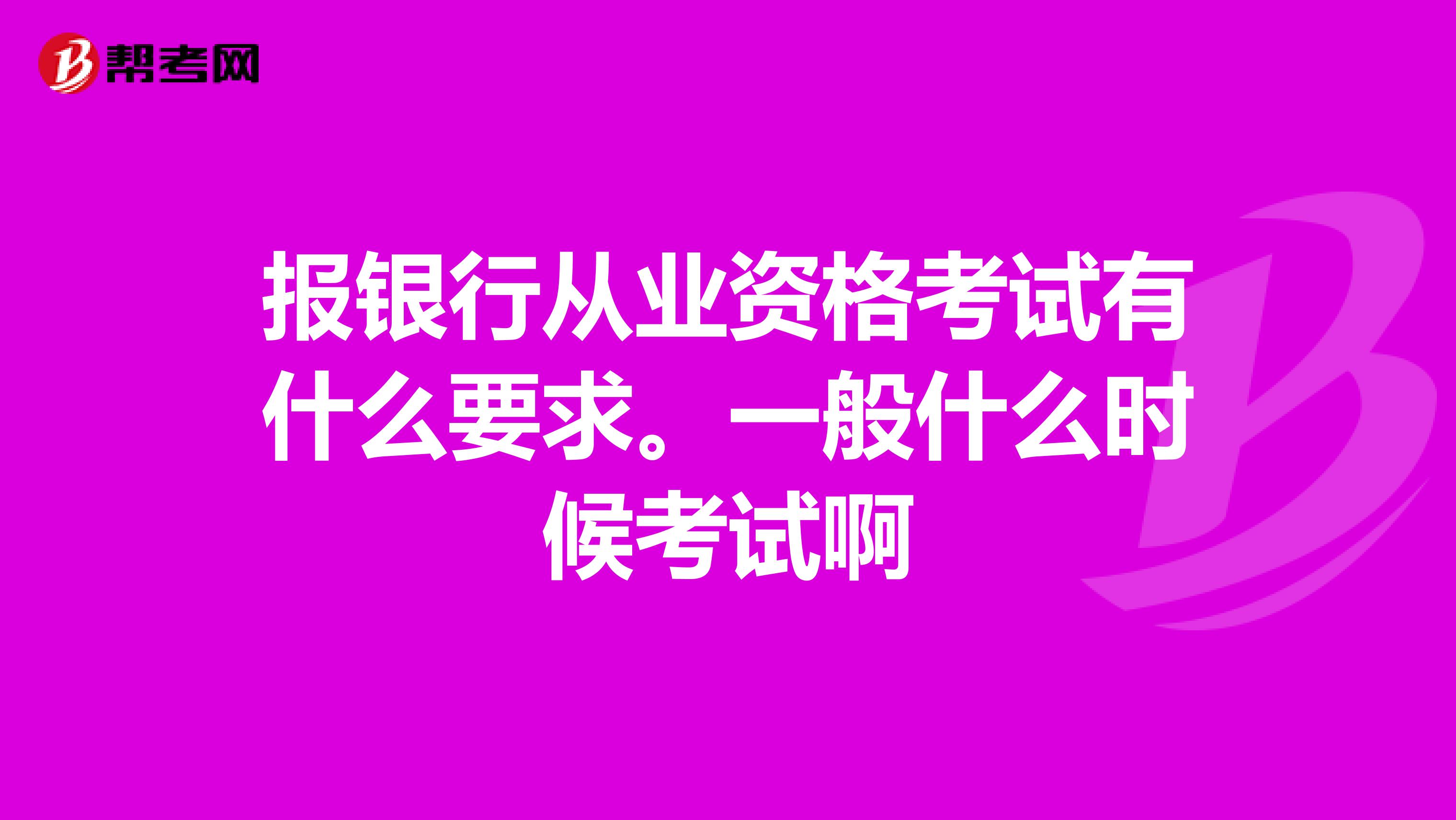 报银行从业资格考试有什么要求。一般什么时候考试啊