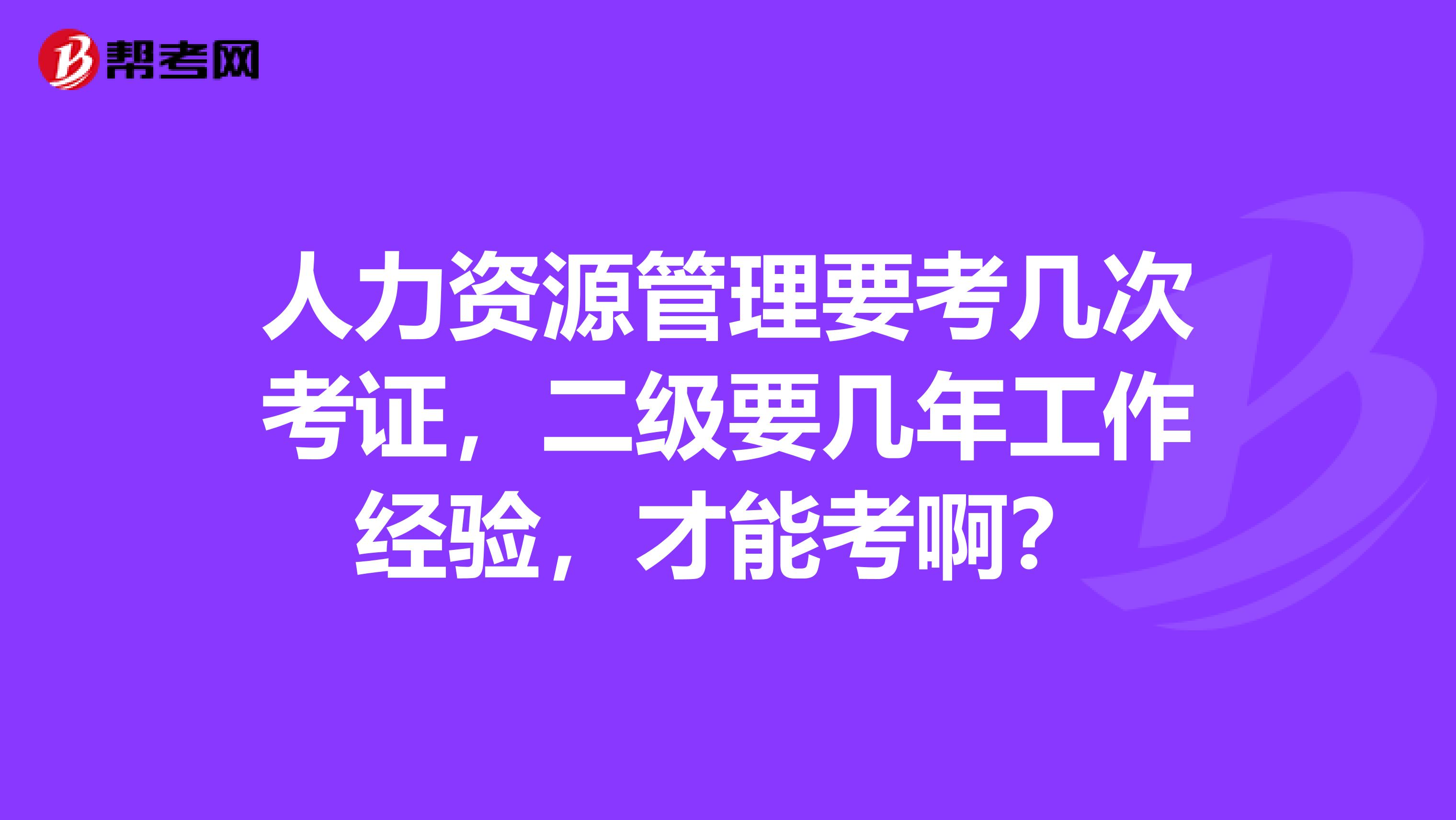 人力资源管理要考几次考证,二级要几年工作经验,才能考啊?