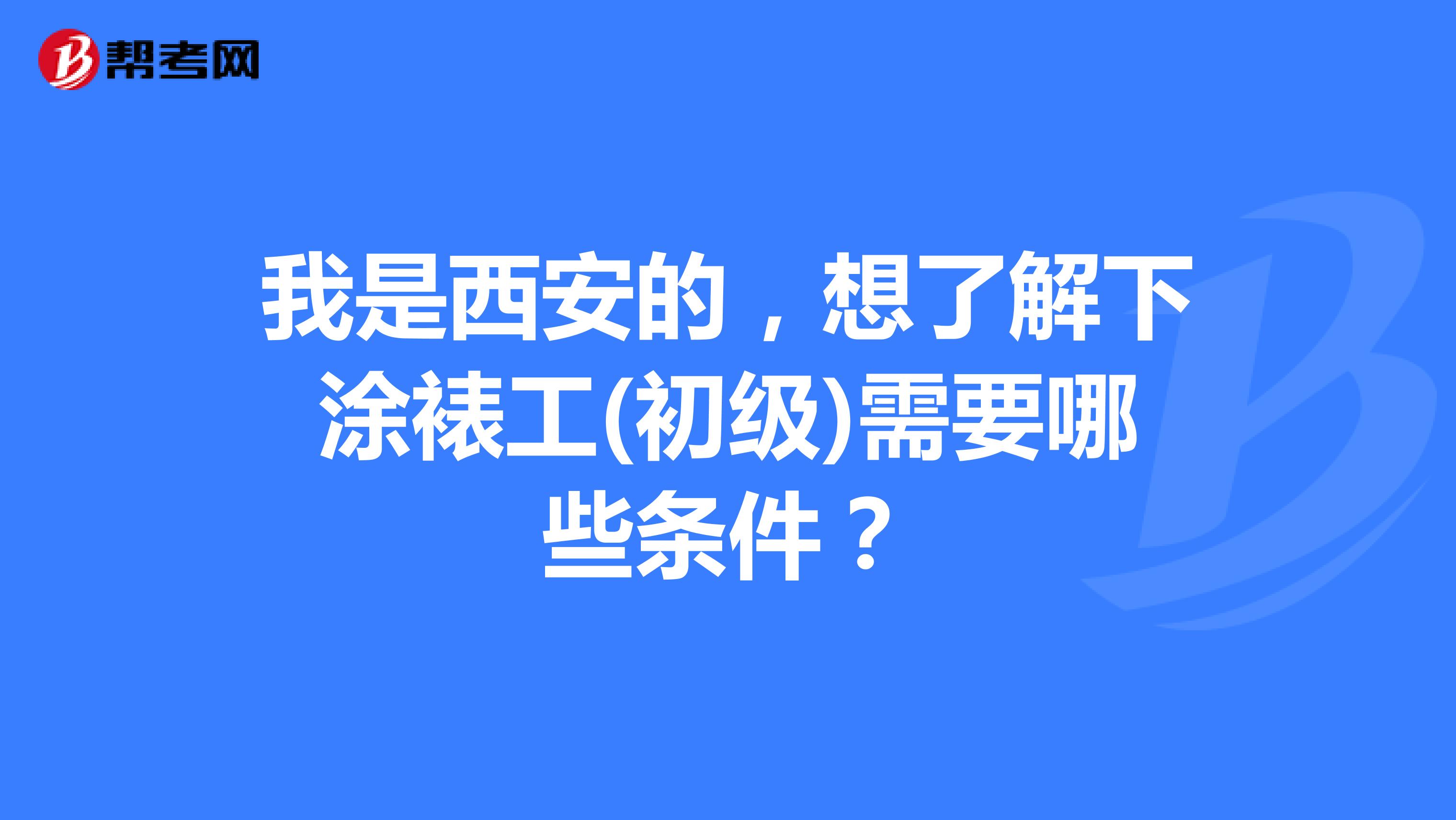 我是西安的,想了解下涂裱工(初级)需要哪些条件?