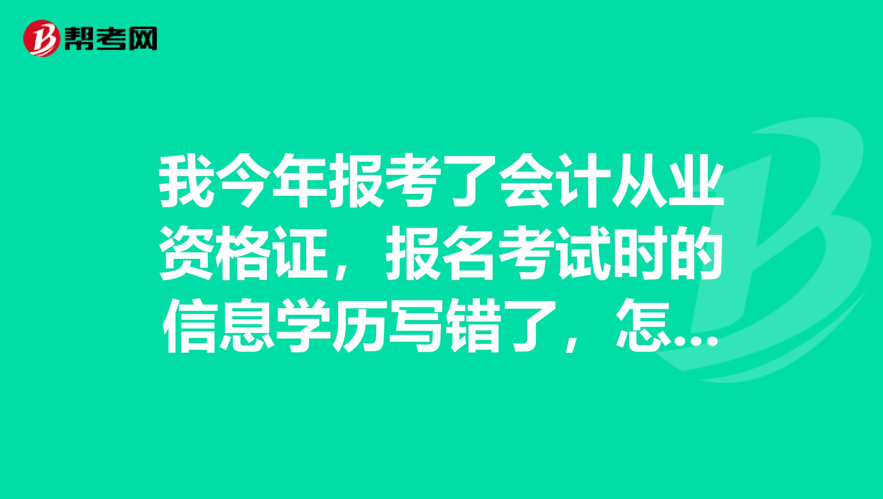 我今年报考了会计从业资格证,报名考试时的信息学历写错了,怎么办?会影响我拿证吗?
