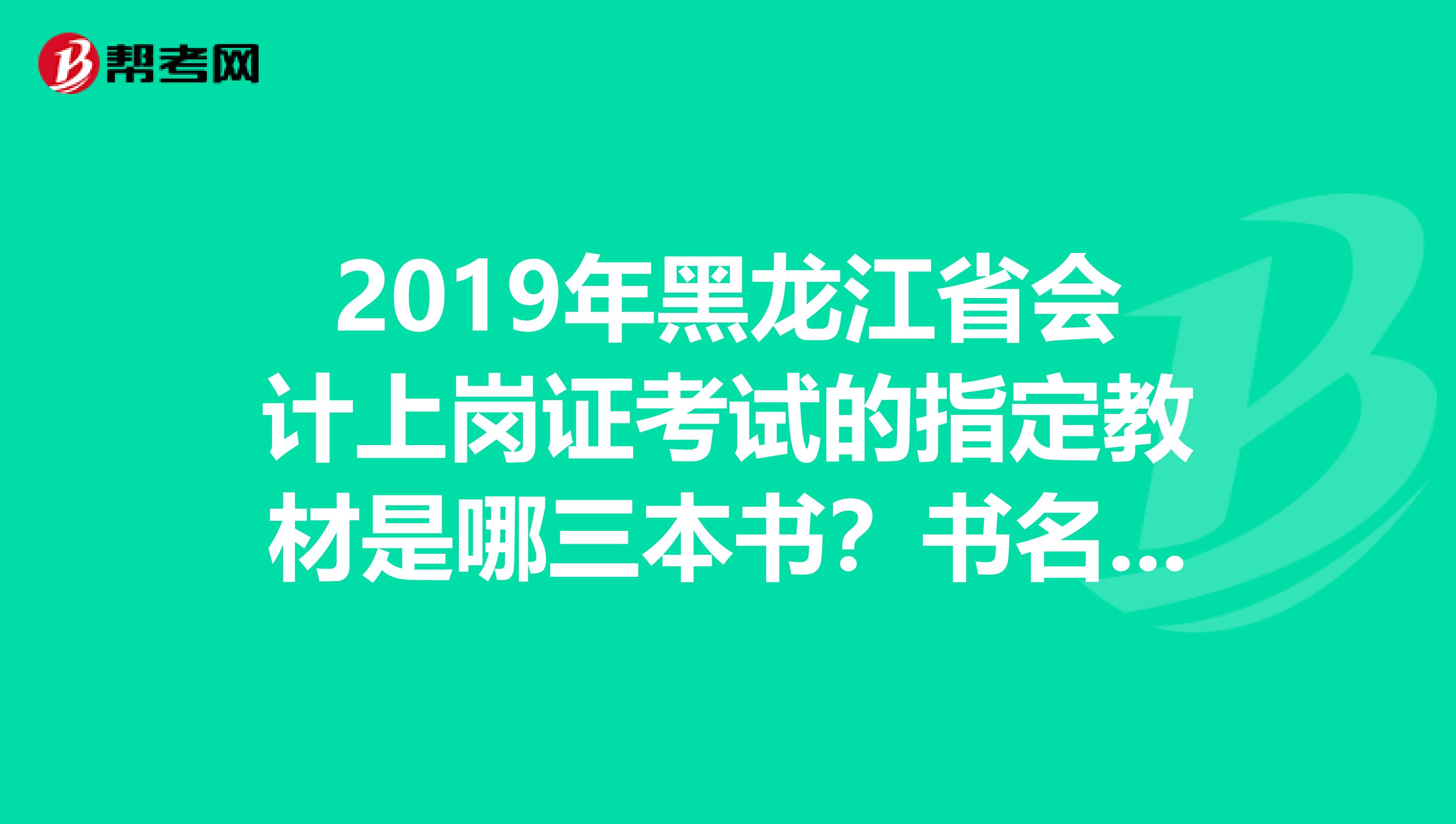 2019年黑龍江省會(huì)計(jì)上崗證考試的指定教材是哪三本書(shū)？書(shū)名出版社編者出版時(shí)間等等越詳細(xì)越好謝謝