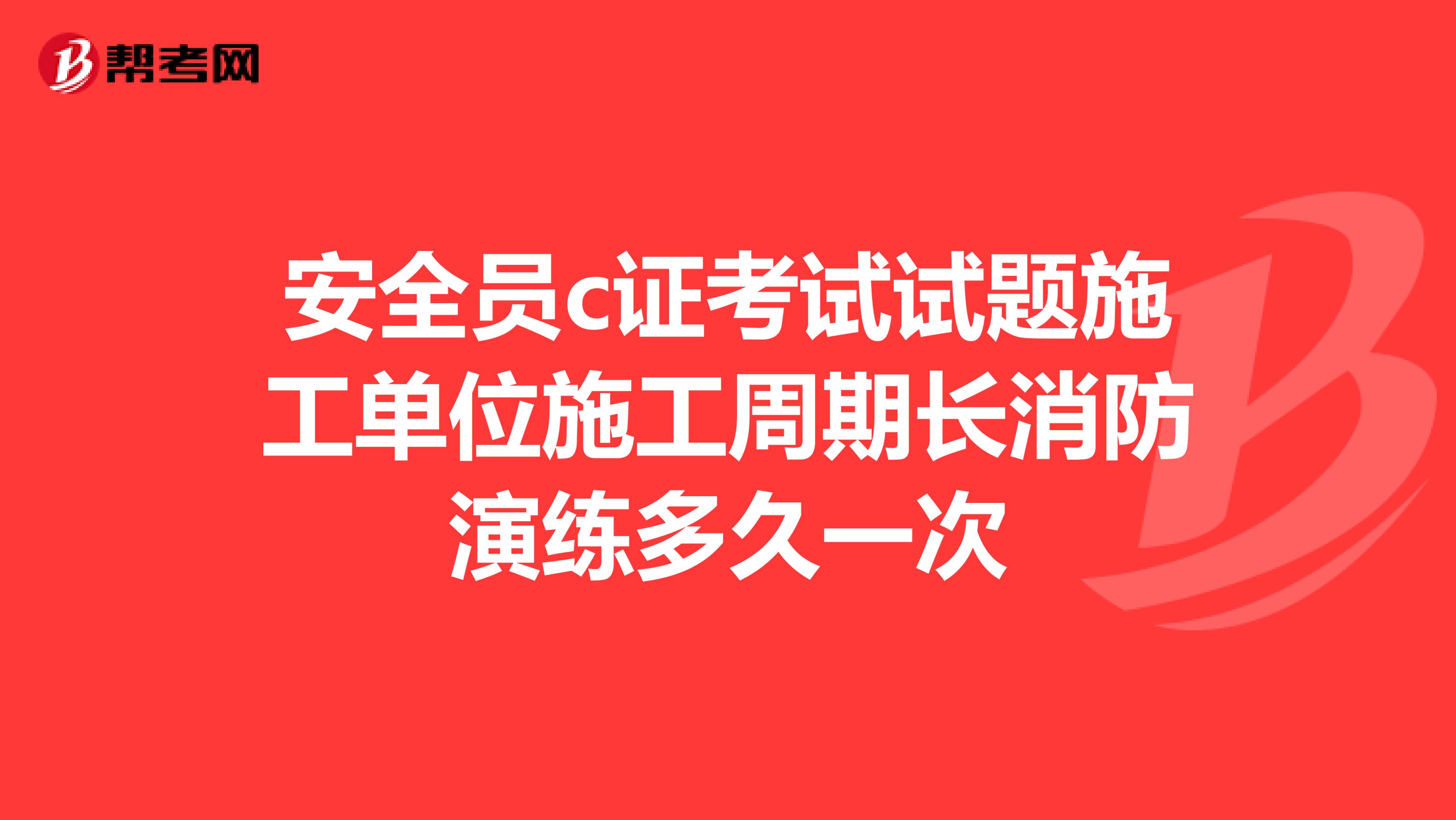 安全员c证考试试题施工单位施工周期长消防演练多久一次
