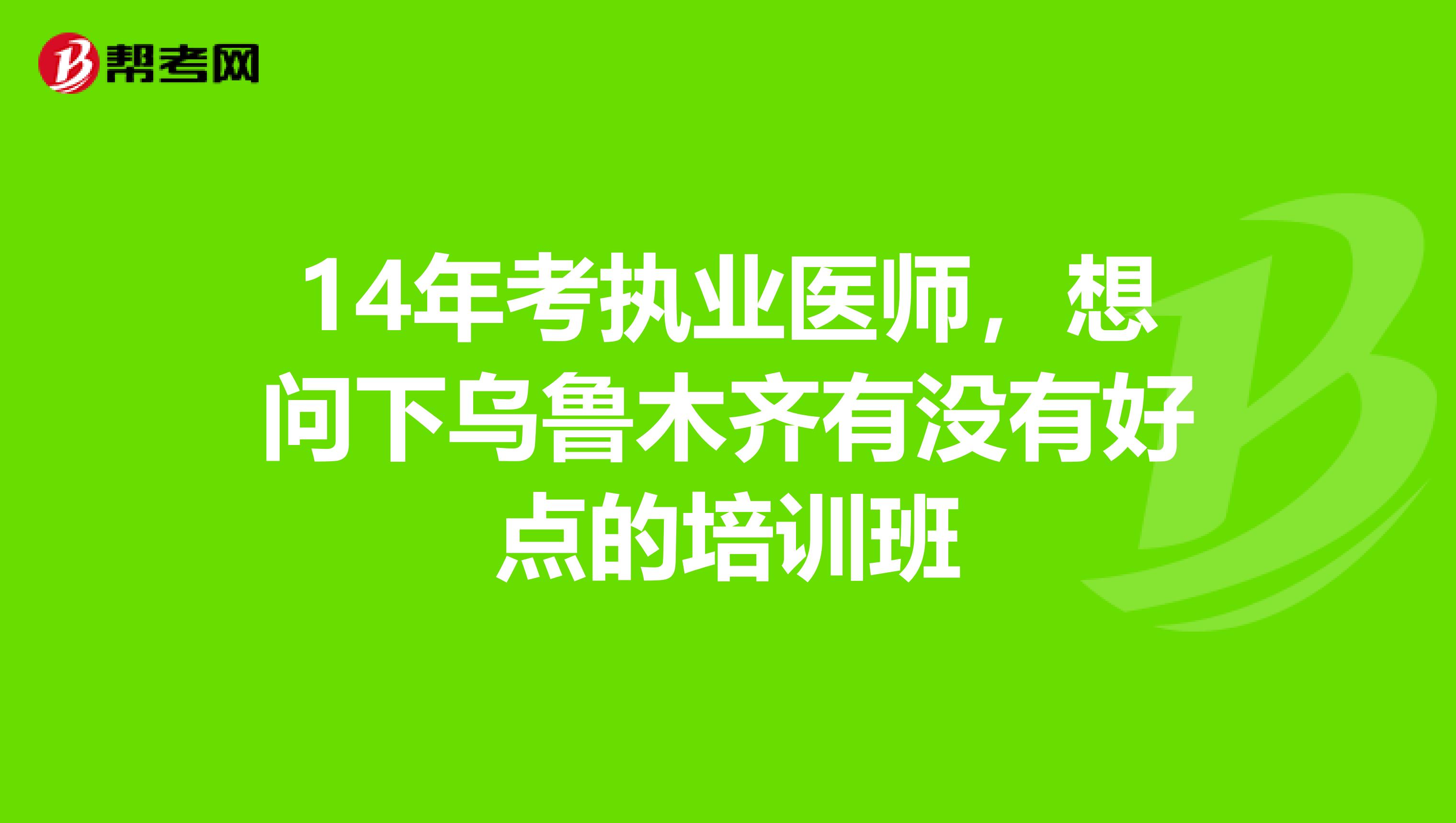 14年考执业医师,想问下乌鲁木齐有没有好点的培训班