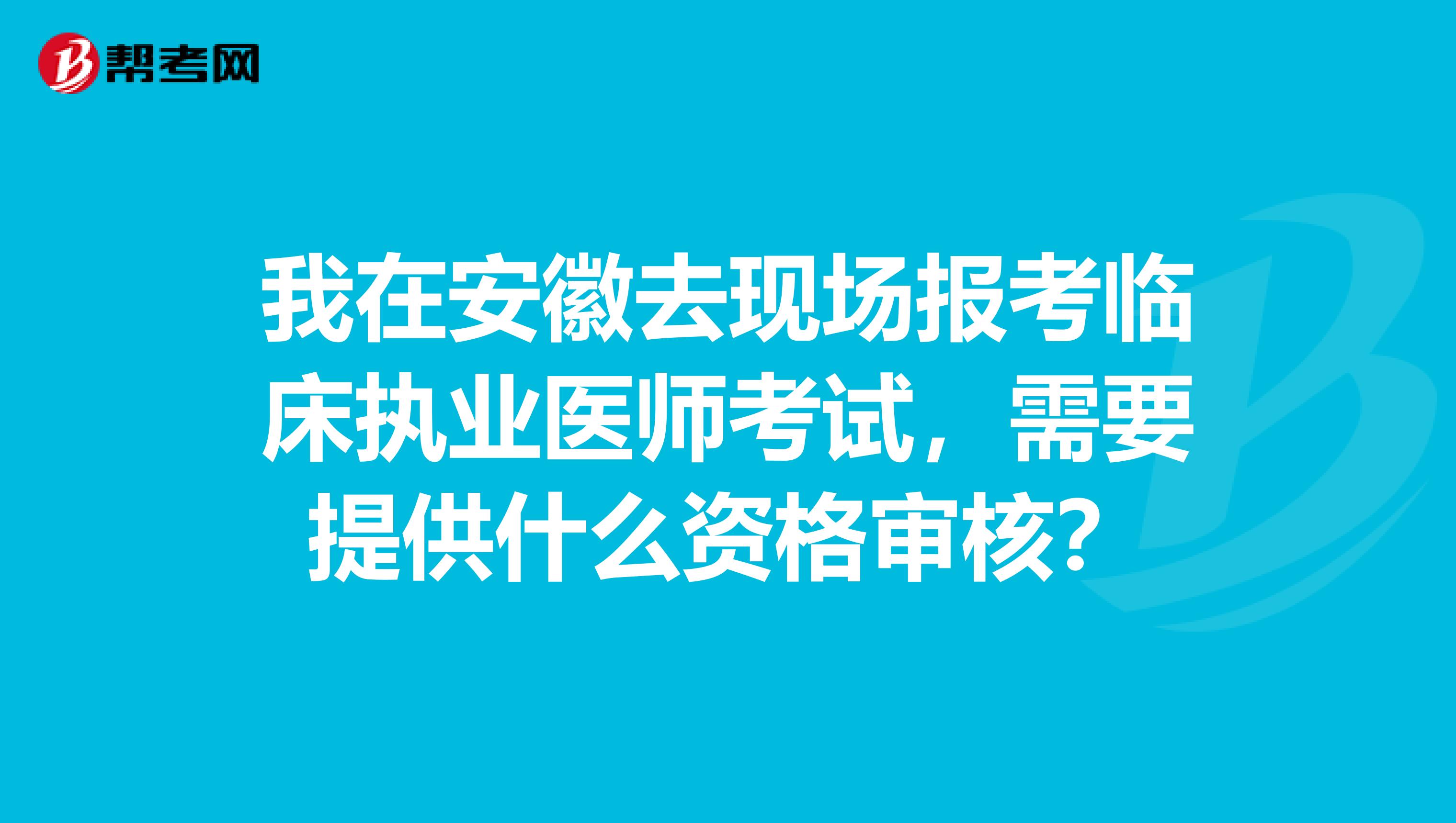 我在安徽去现场报考临床执业医师考试，需要提供什么资格审核？