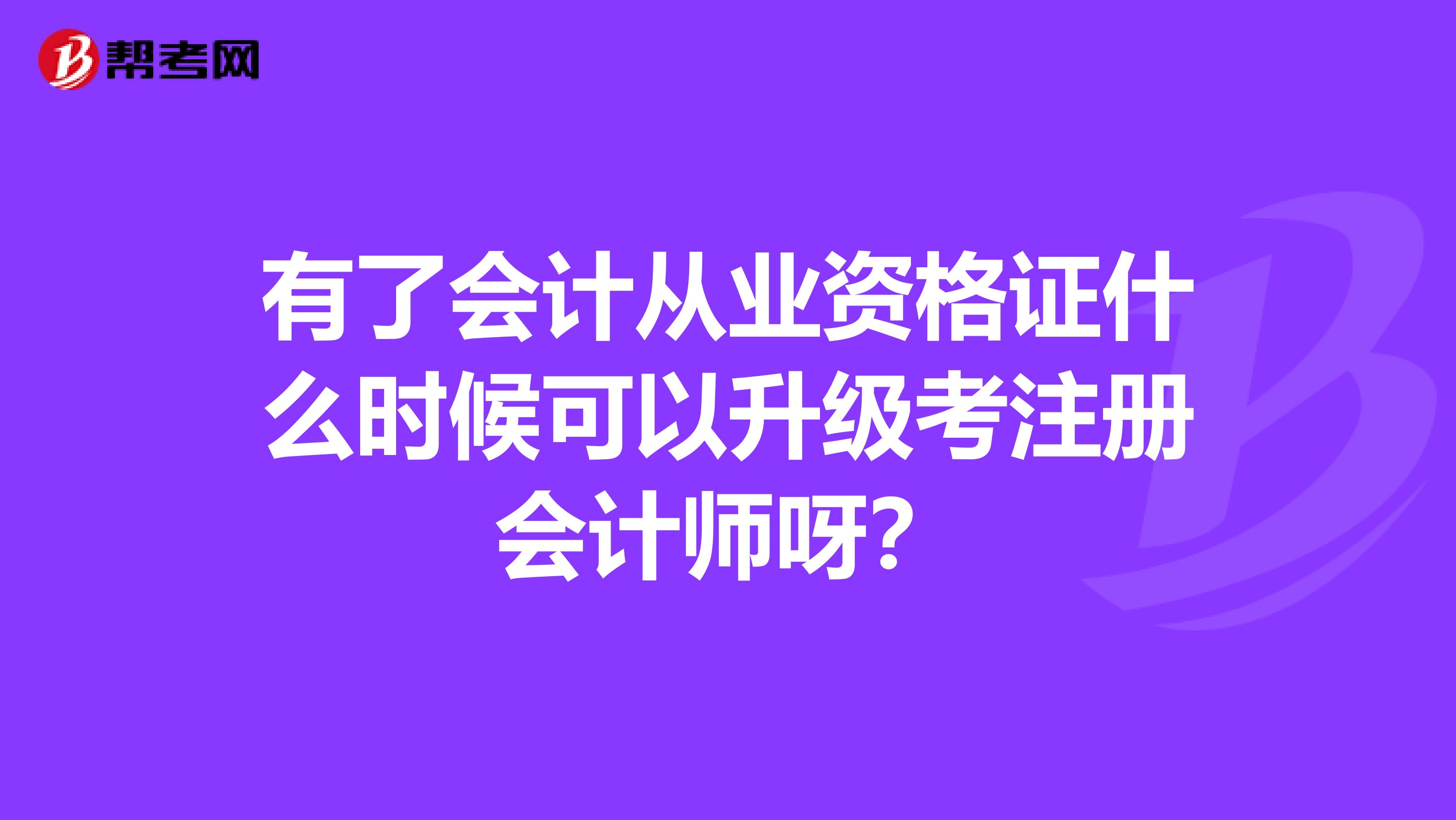 有了會計從業資格證什么時候可以升級考注冊會計師呀?