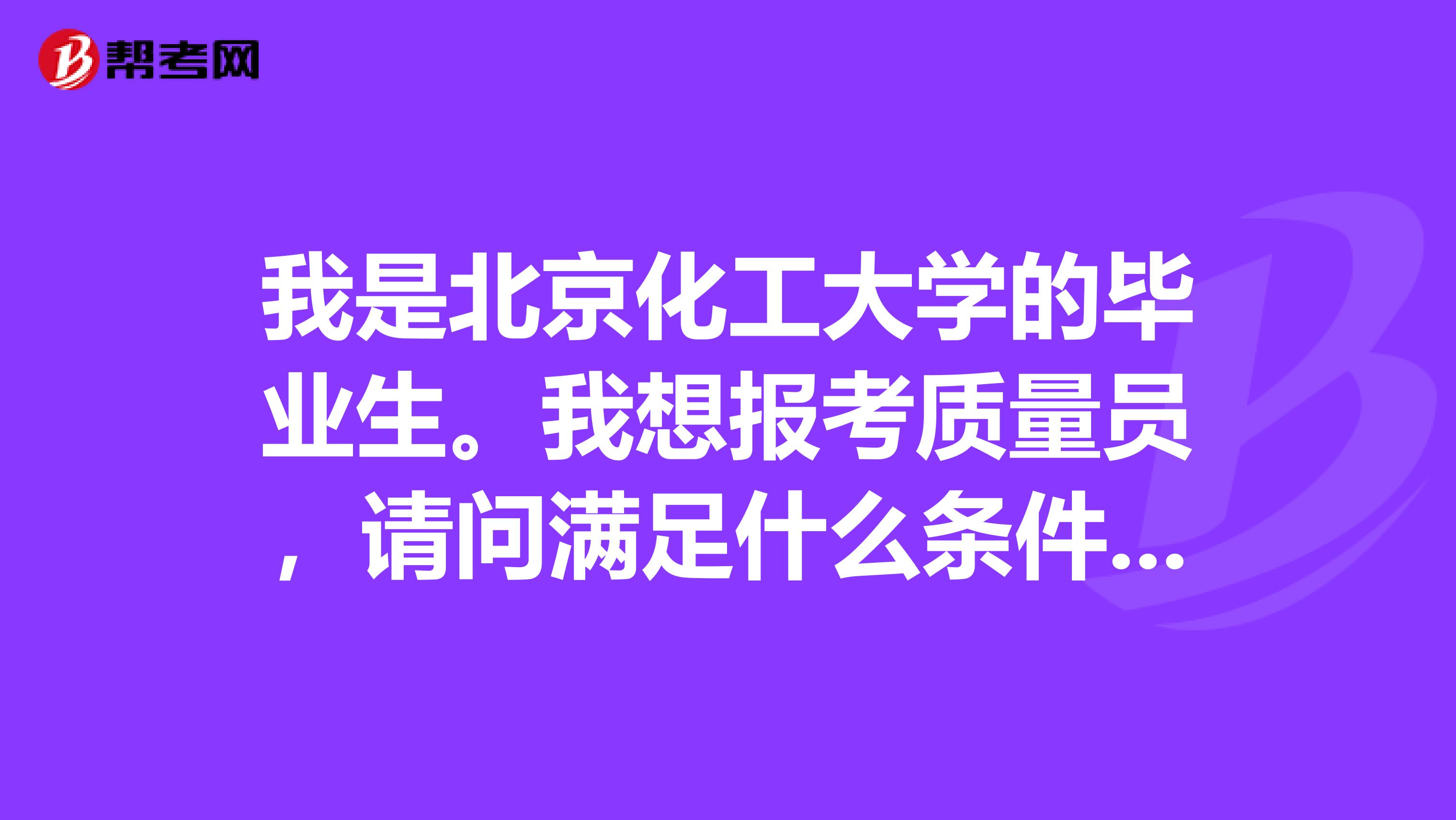 我是北京化工大学的毕业生。我想报考质量员,请问满足什么条件可以报名啊?