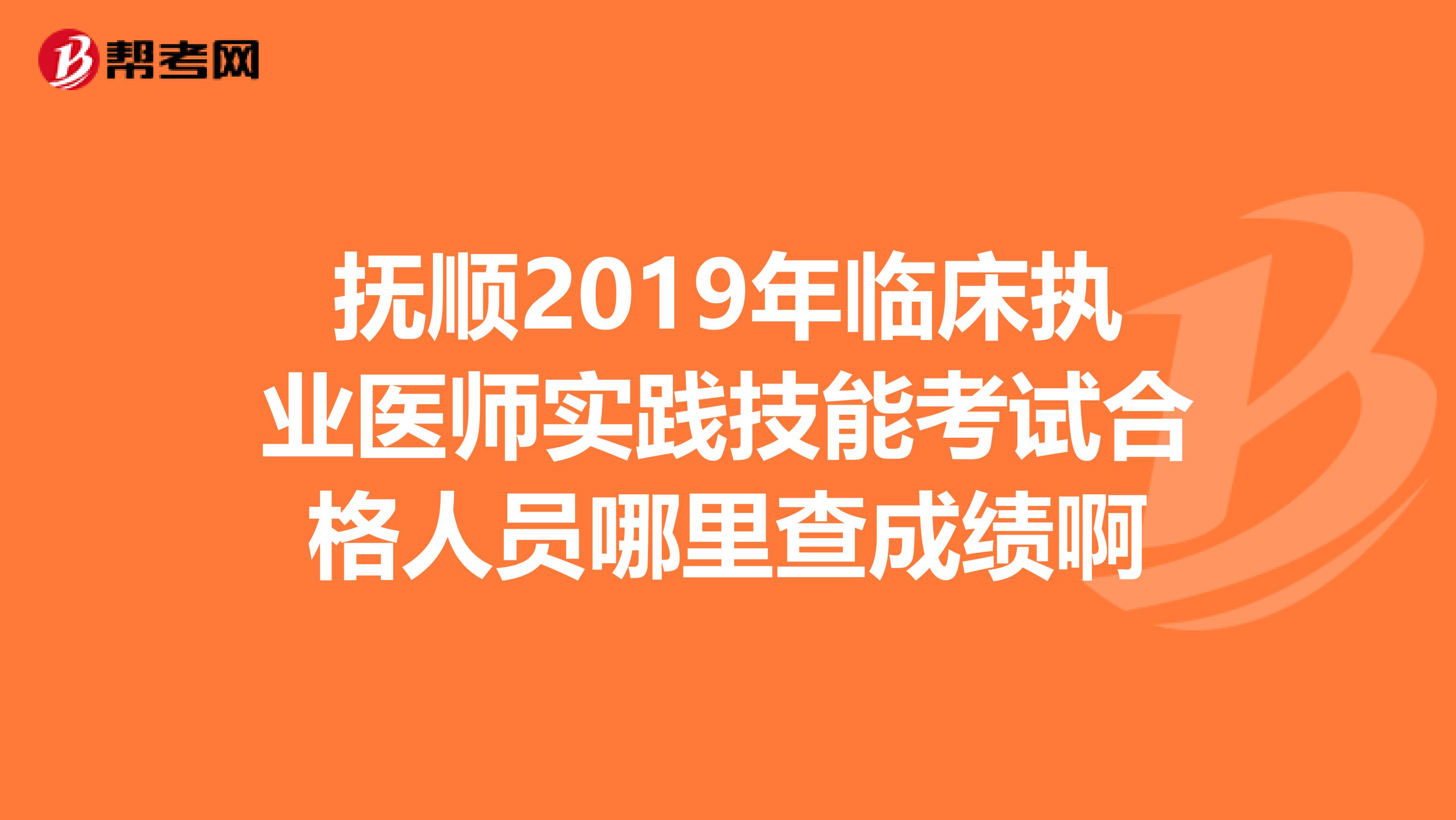 抚顺2019年临床执业医师实践技能考试合格人员哪里查成绩啊