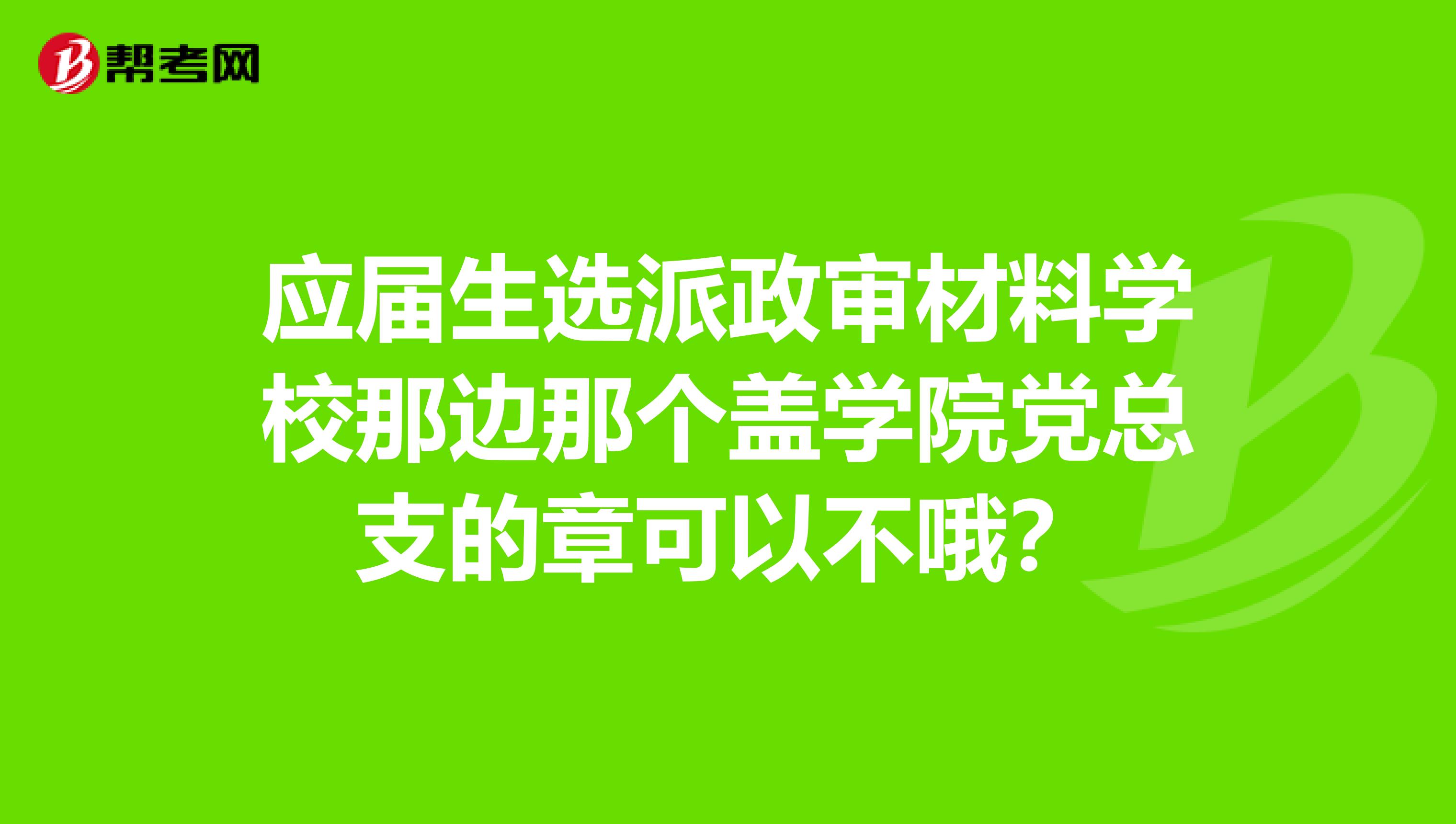 应届生选派政审材料学校那边那个盖学院党总支的章可以不哦？