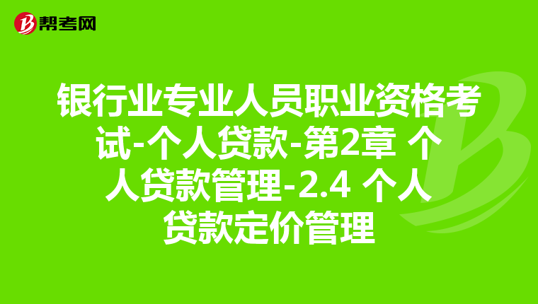 银行业专业人员职业资格考试-个人贷款-第2章 个人贷款管理-2.4 个人贷款定价管理